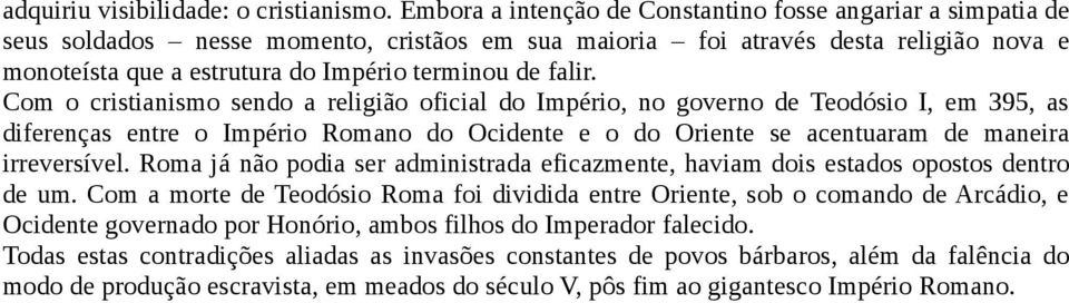 falir. Com o cristianismo sendo a religião oficial do Império, no governo de Teodósio I, em 395, as diferenças entre o Império Romano do Ocidente e o do Oriente se acentuaram de maneira irreversível.