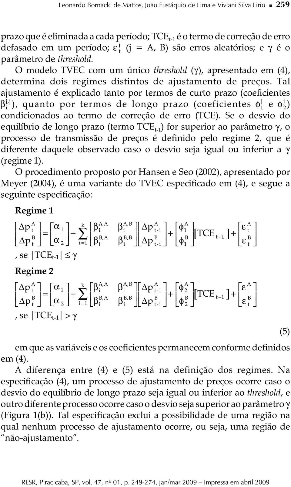 Tal ajustamento é explcado tanto por termos de curto prazo (coefcentes β j,j j ), quanto por termos de longo prazo (coefcentes φ 1 e φ j 2 ) condconados ao termo de correção de erro (TCE).