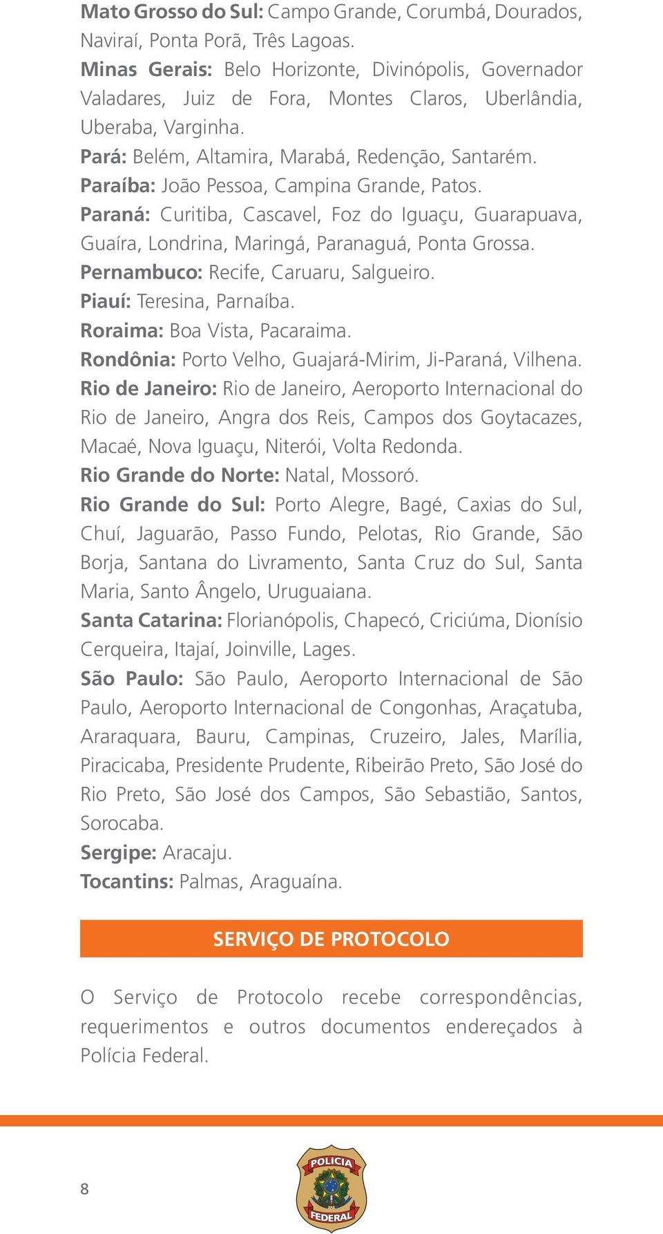 Paraíba: João Pessoa, Campina Grande, Patos. Paraná: Curitiba, Cascavel, Foz do Iguaçu, Guarapuava, Guaíra, Londrina, Maringá, Paranaguá, Ponta Grossa. Pernambuco: Recife, Caruaru, Salgueiro.