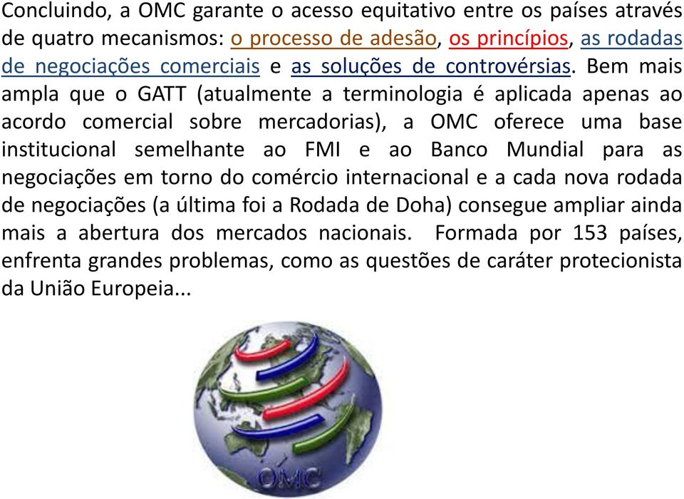 Bem mais ampla que o GATT (atualmente a terminologia é aplicada apenas ao acordo comercial sobre mercadorias), a OMC oferece uma base institucional semelhante ao FMI e ao