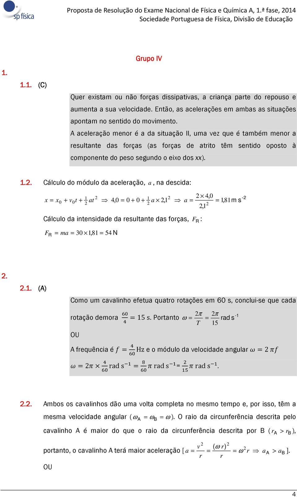 A aceleração menor é a da situação II, uma vez que é também menor a resultante das forças (as forças de atrito têm sentido oposto à componente do peso segundo o eixo dos xx). 1.