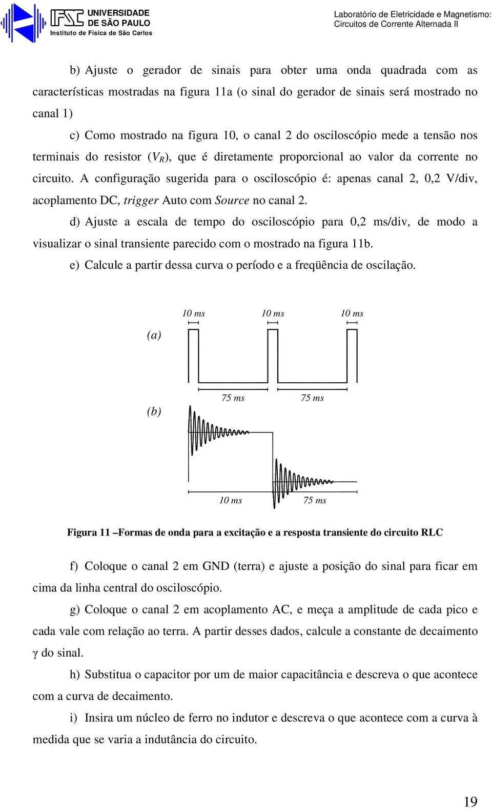 A configuração sugerida para o osciloscópio é: apenas canal,, V/div, acoplamento DC, trigger Auto com Source no canal.