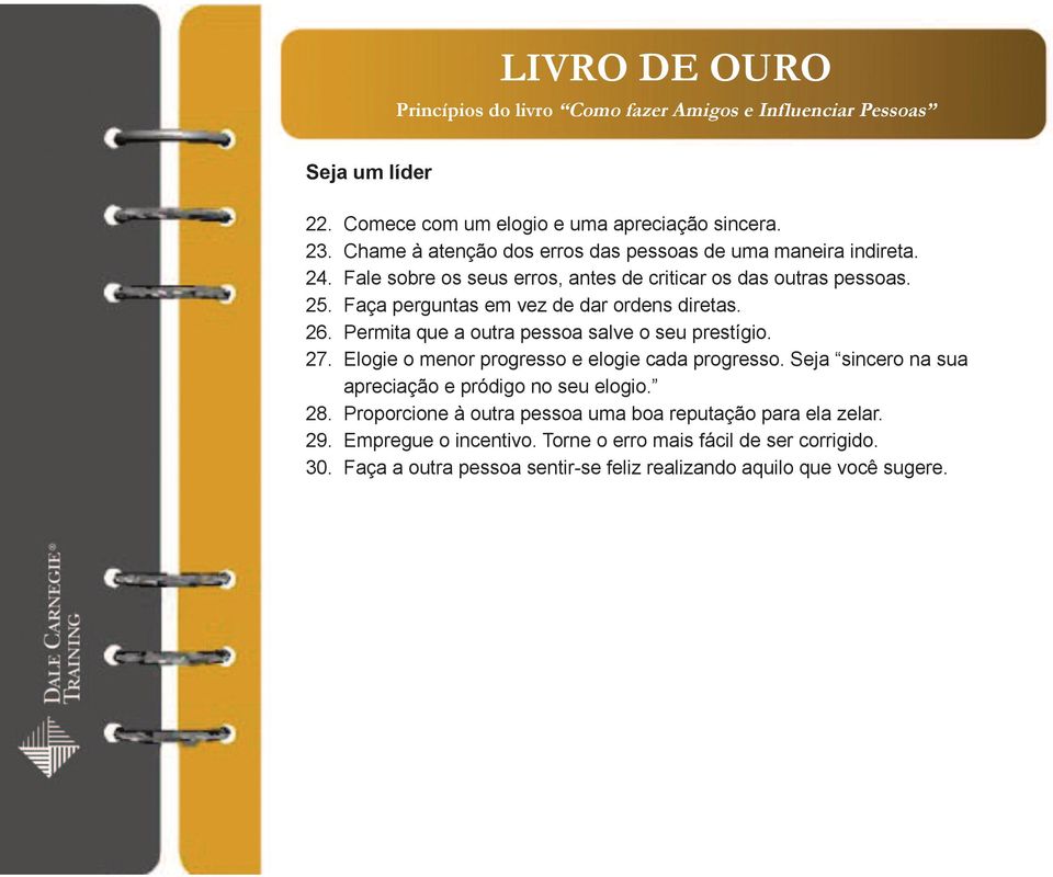 Faça perguntas em vez de dar ordens diretas. 26. Permita que a outra pessoa salve o seu prestígio. 27. Elogie o menor progresso e elogie cada progresso.