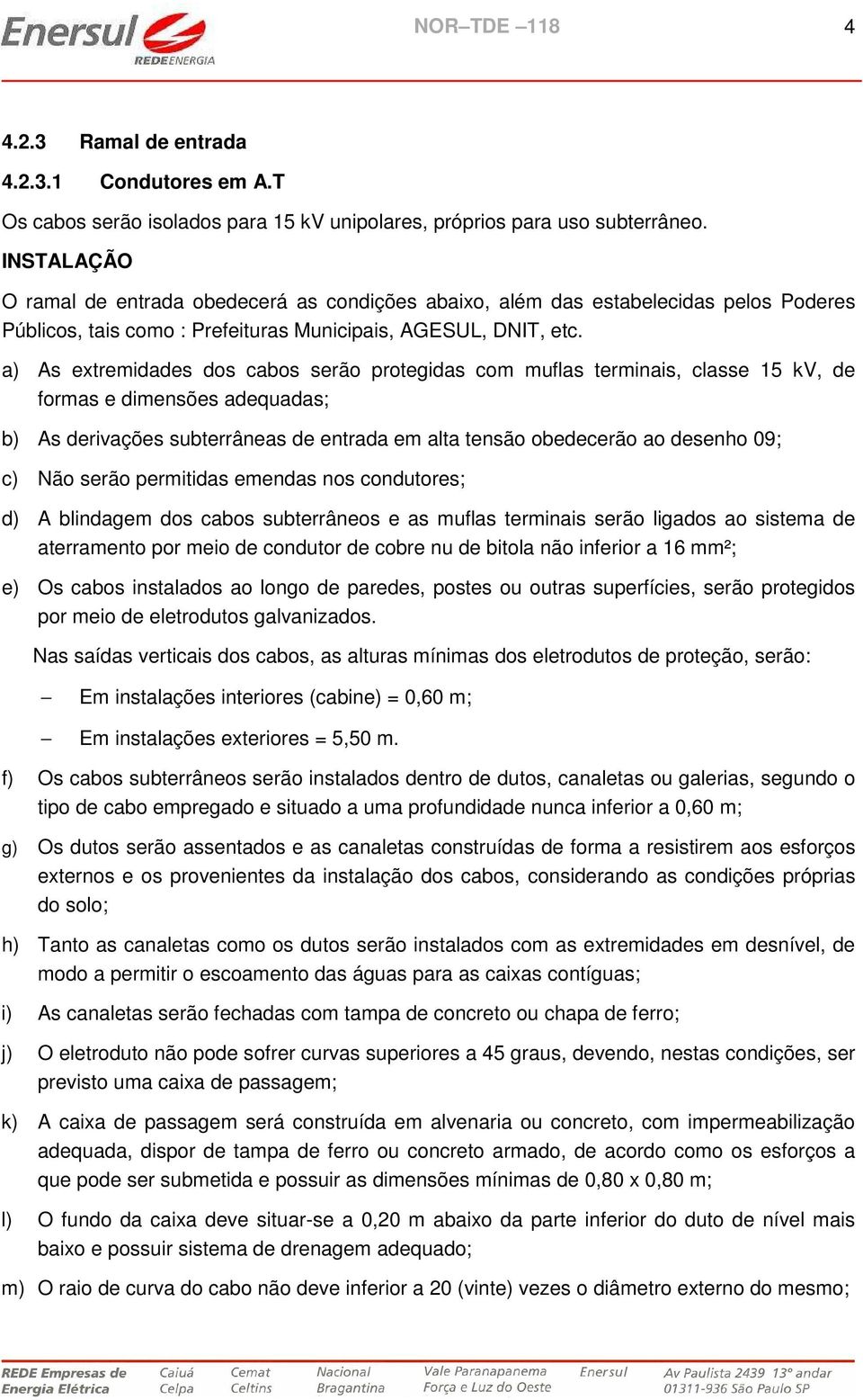 a) As extremidades dos cabos serão protegidas com muflas terminais, classe 15 kv, de formas e dimensões adequadas; b) As derivações subterrâneas de entrada em alta tensão obedecerão ao desenho 09; c)