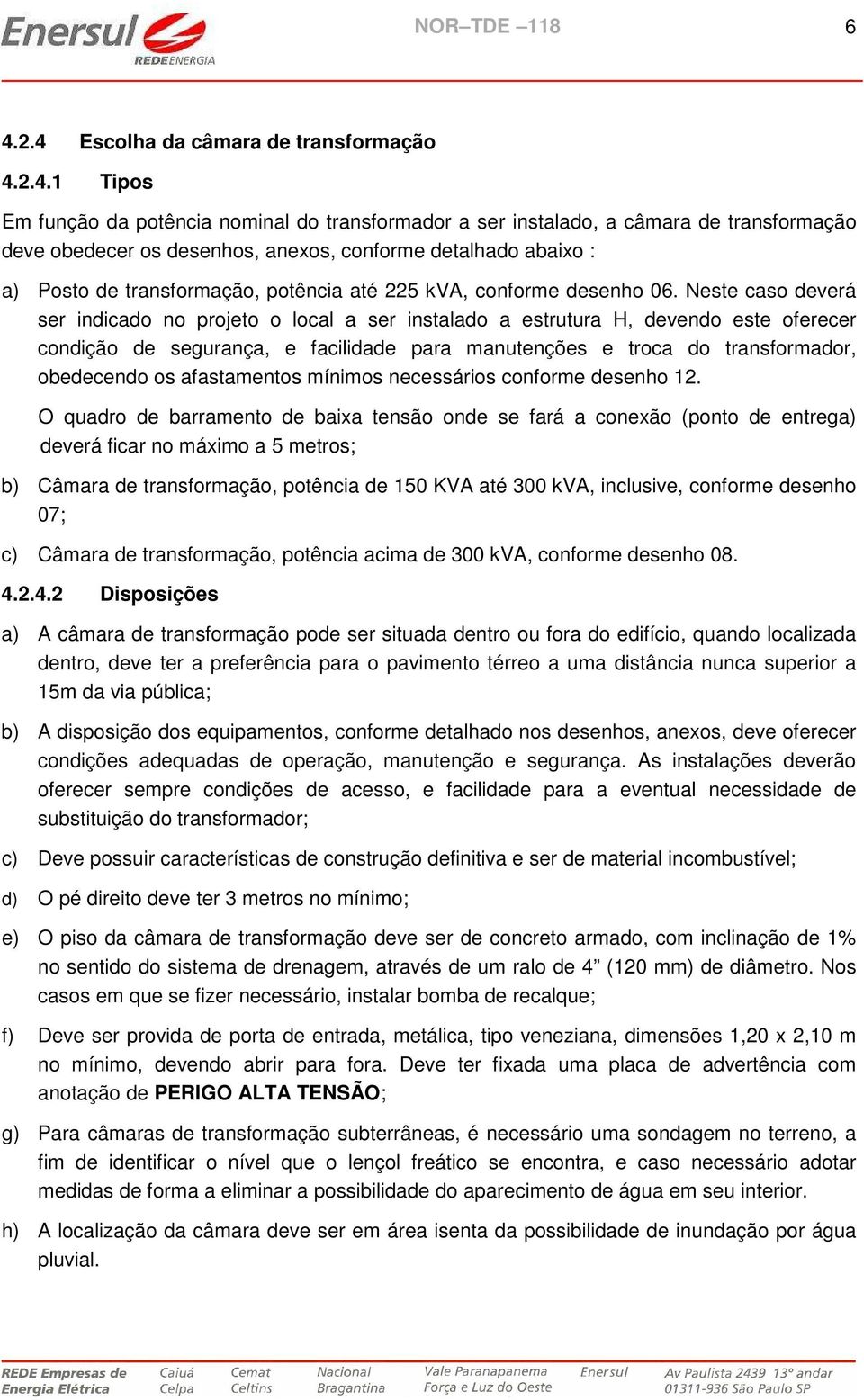 Neste caso deverá ser indicado no projeto o local a ser instalado a estrutura H, devendo este oferecer condição de segurança, e facilidade para manutenções e troca do transformador, obedecendo os