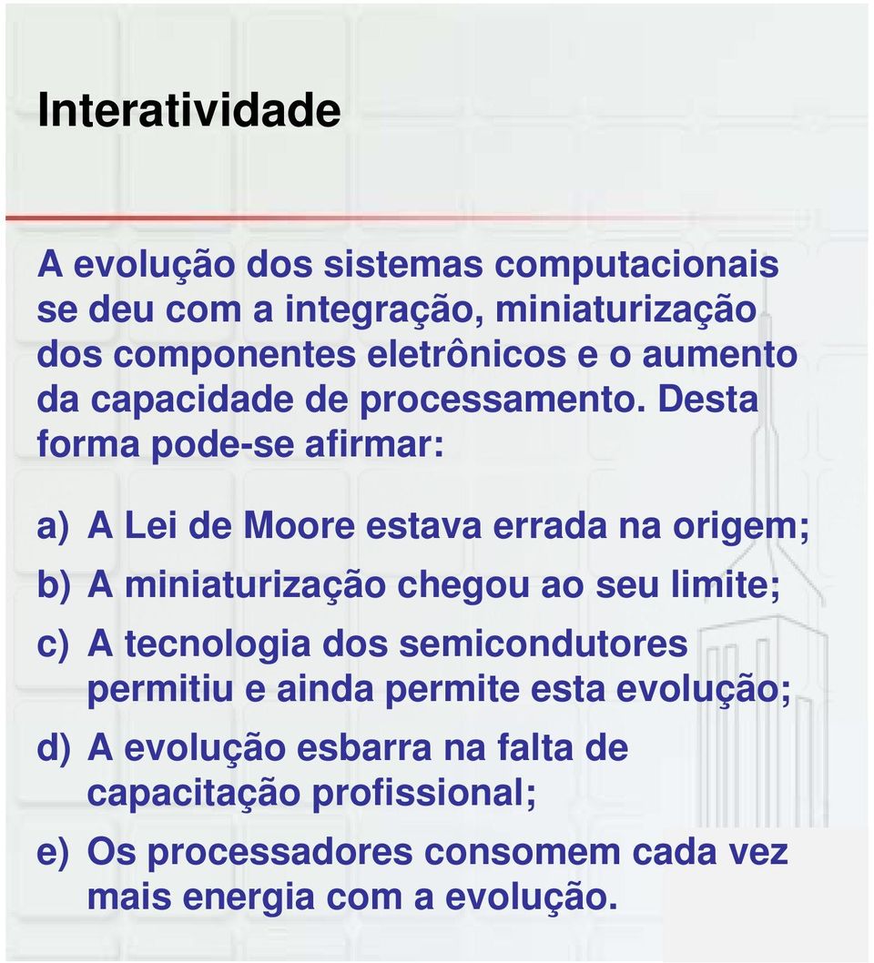 Desta forma pode-se afirmar: a) A Lei de Moore estava errada na origem; b) A miniaturização chegou ao seu limite; c) A