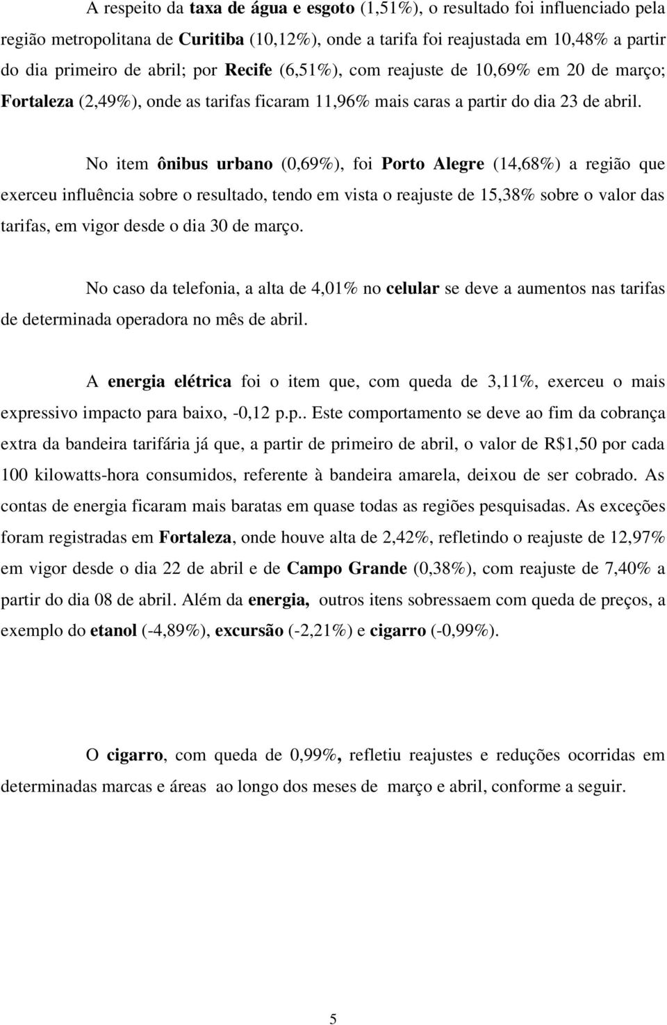 No item ônibus urbano (0,69%), foi Porto Alegre (14,68%) a região que exerceu influência sobre o resultado, tendo em vista o reajuste de 15,38% sobre o valor das tarifas, em vigor desde o dia 30 de