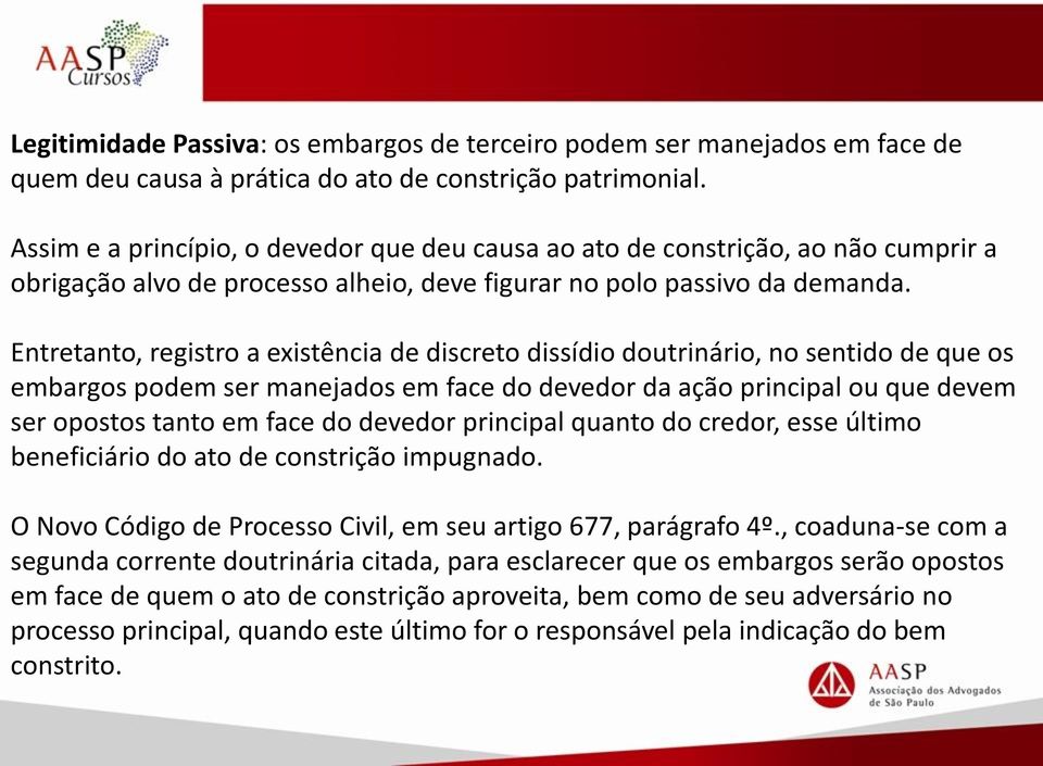 Entretanto, registro a existência de discreto dissídio doutrinário, no sentido de que os embargos podem ser manejados em face do devedor da ação principal ou que devem ser opostos tanto em face do