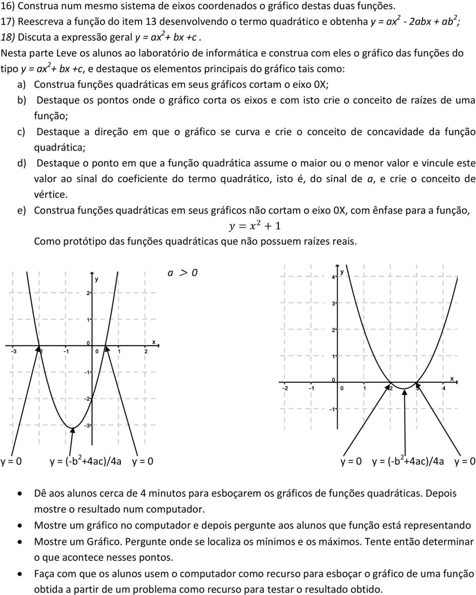 Nesta parte Leve os alunos ao laboratório de informática e construa com eles o gráfico das funções do tipo y = ax 2 + bx +c, e destaque os elementos principais do gráfico tais como: a) Construa