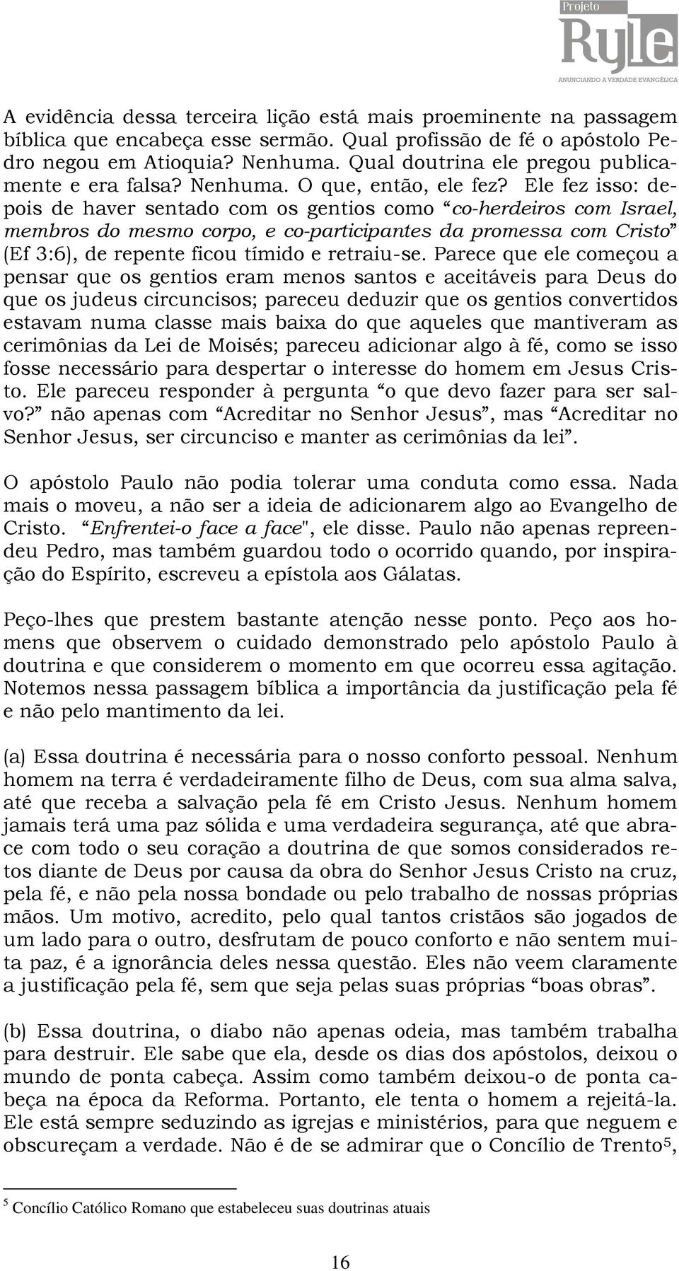 Ele fez isso: depois de haver sentado com os gentios como co-herdeiros com Israel, membros do mesmo corpo, e co-participantes da promessa com Cristo (Ef 3:6), de repente ficou tímido e retraiu-se.