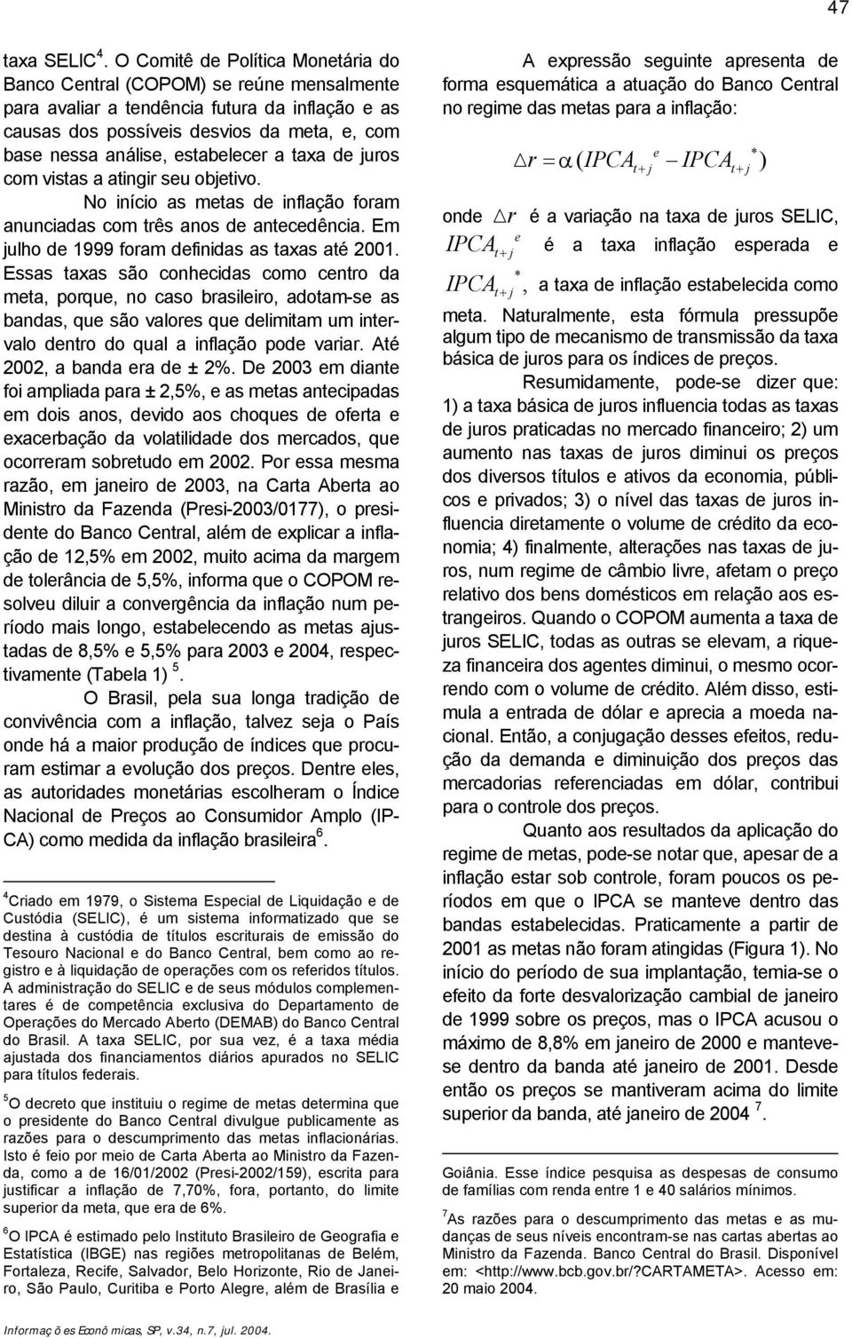 estabelecer a taxa de juros com vistas a atingir seu objetivo. No início as metas de inflação foram anunciadas com três anos de antecedência. Em julho de 999 foram definidas as taxas até 00.