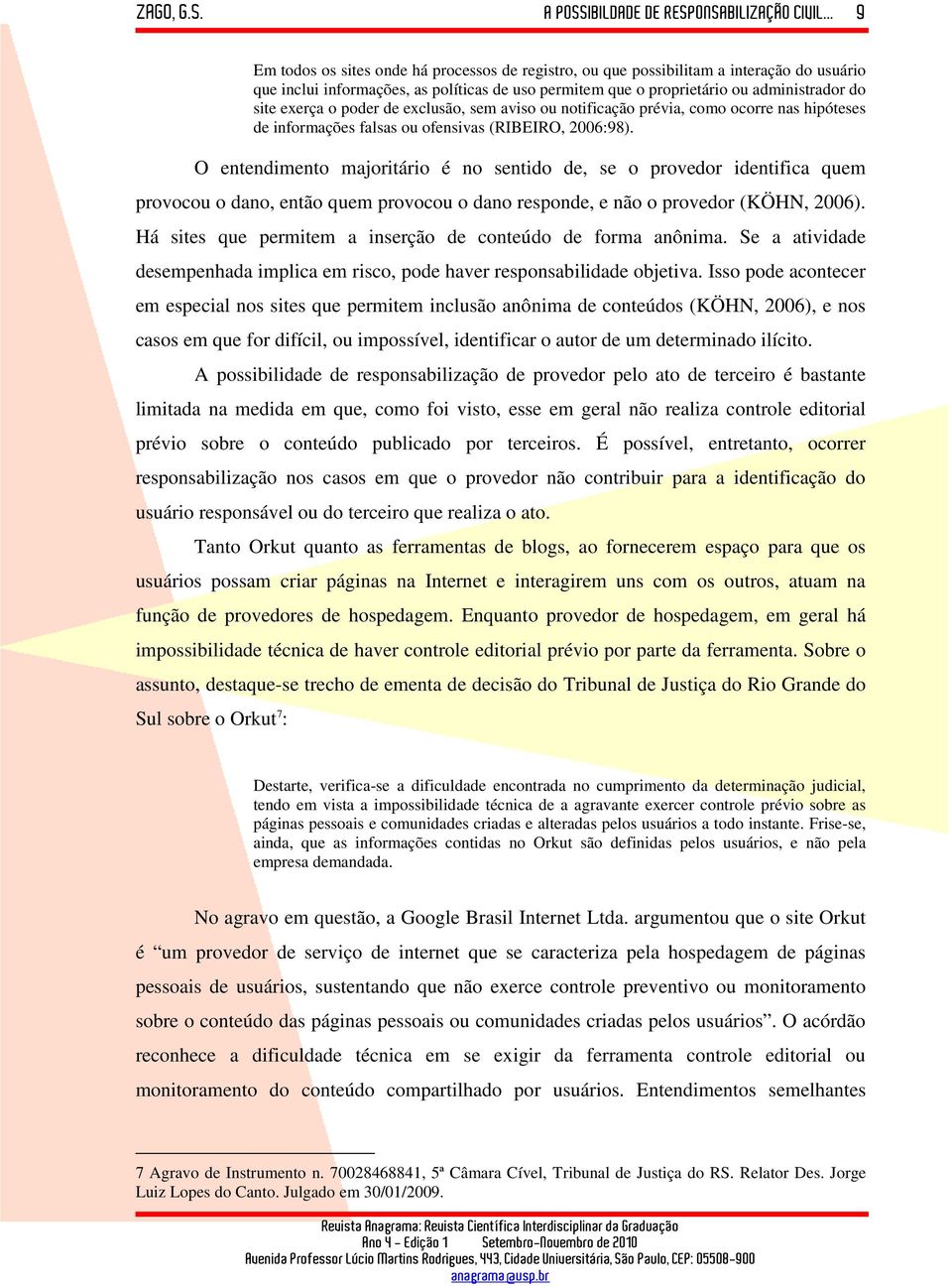 O entendimento majoritário é no sentido de, se o provedor identifica quem provocou o dano, então quem provocou o dano responde, e não o provedor (KÖHN, 2006).