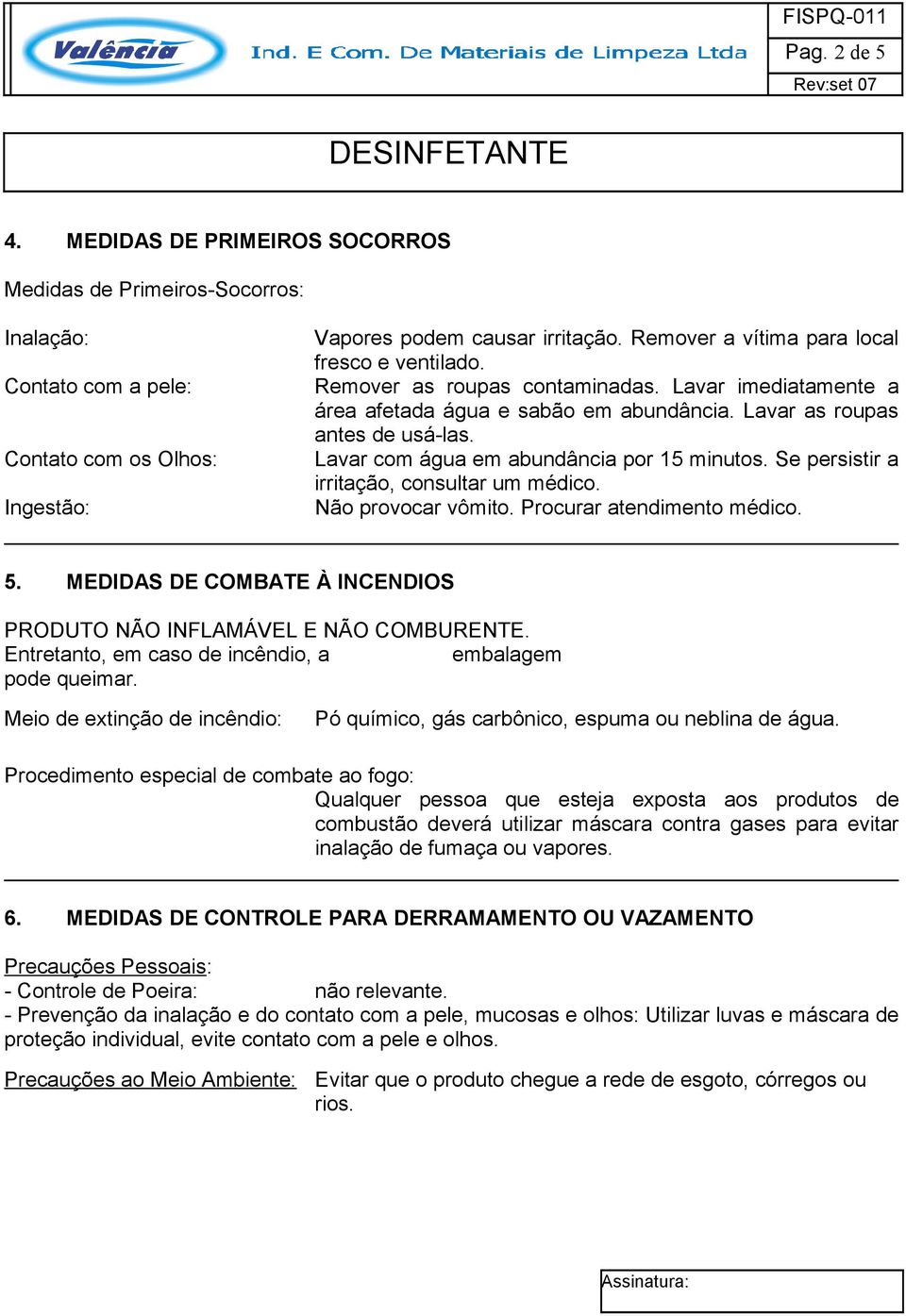 Lavar com água em abundância por 15 minutos. Se persistir a irritação, consultar um médico. Não provocar vômito. Procurar atendimento médico. 5.