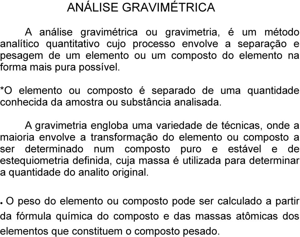 A gravimetria engloba uma variedade de técnicas, onde a maioria envolve a transformação do elemento ou composto a ser determinado num composto puro e estável e de estequiometria