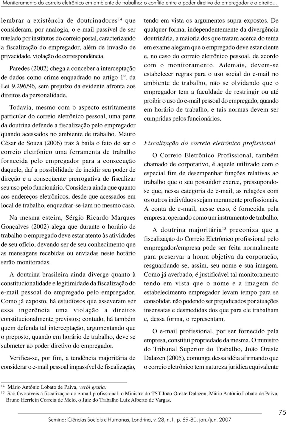 invasão de privacidade, violação de correspondência. Paredes (2002) chega a conceber a interceptação de dados como crime enquadrado no artigo 1º. da Lei 9.