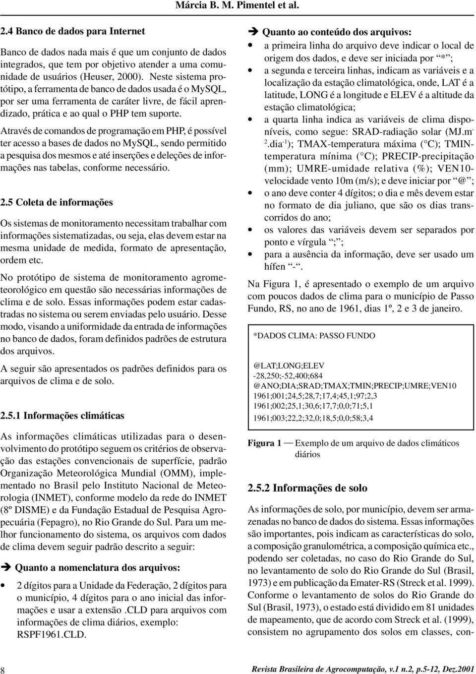 Através de comandos de programação em PHP, é possível ter acesso a bases de dados no MySQL, sendo permitido a pesquisa dos mesmos e até inserções e deleções de informações nas tabelas, conforme