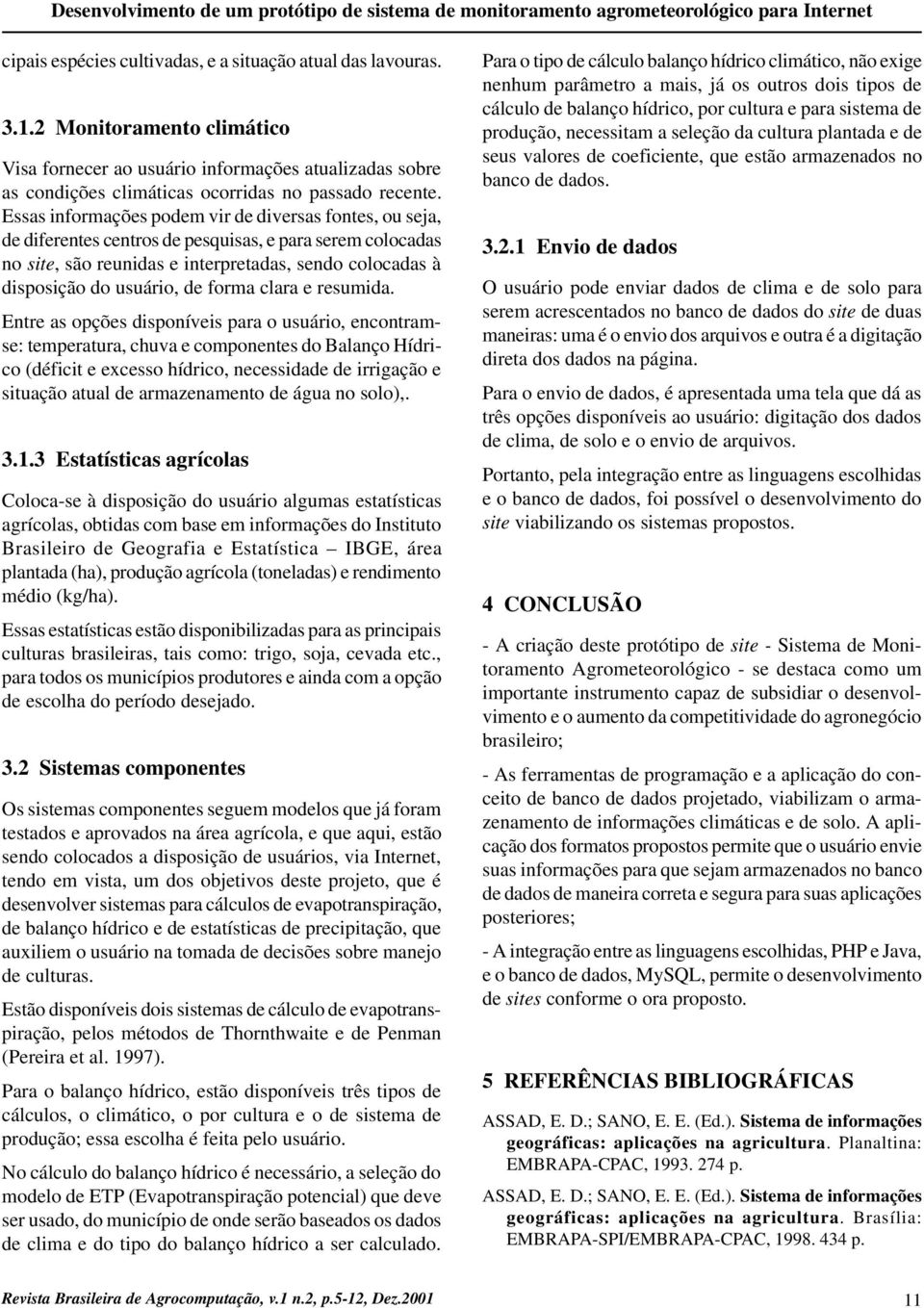 Essas informações podem vir de diversas fontes, ou seja, de diferentes centros de pesquisas, e para serem colocadas no site, são reunidas e interpretadas, sendo colocadas à disposição do usuário, de