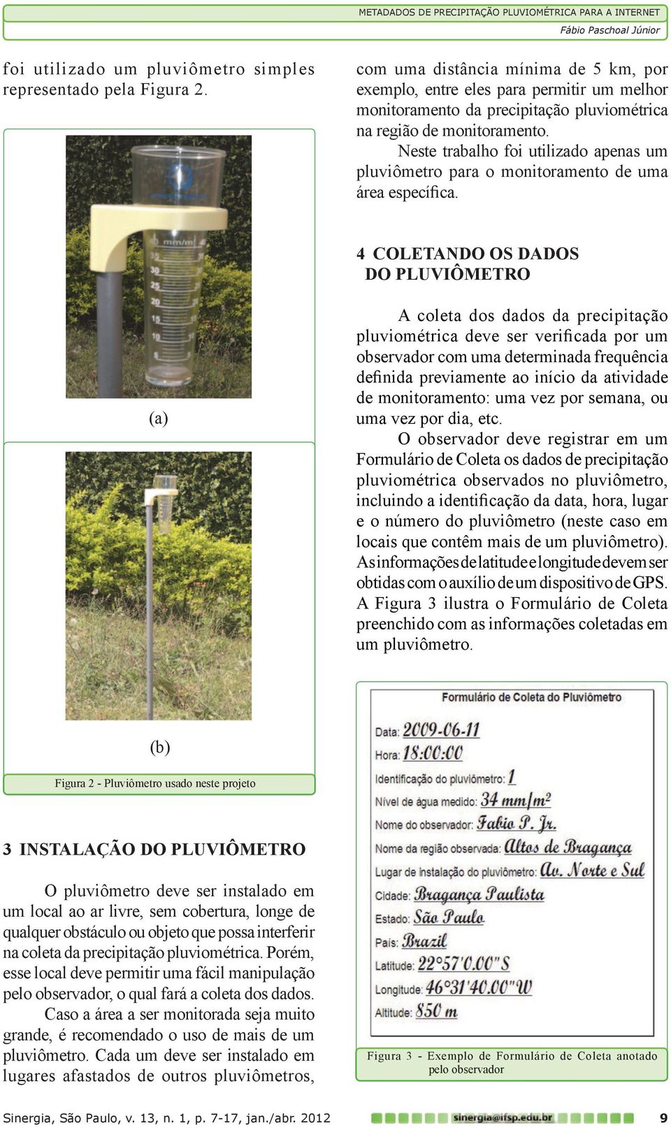 Neste trabalho foi utilizado apenas um pluviômetro para o monitoramento de uma área específica.