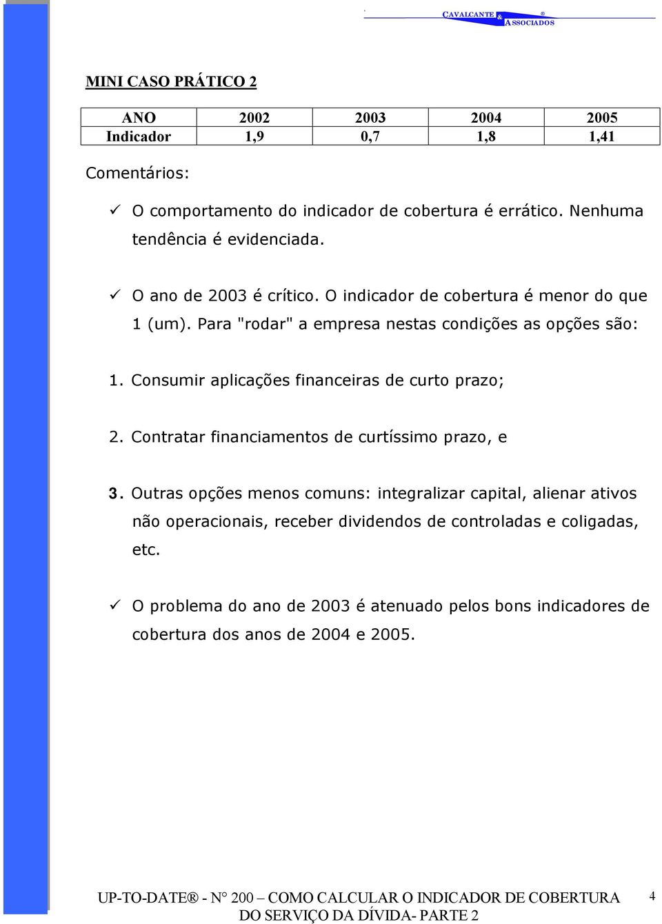 Para "rodar" a empresa nestas condições as opções são: 1. Consumir aplicações financeiras de curto prazo; 2. Contratar financiamentos de curtíssimo prazo, e 3.