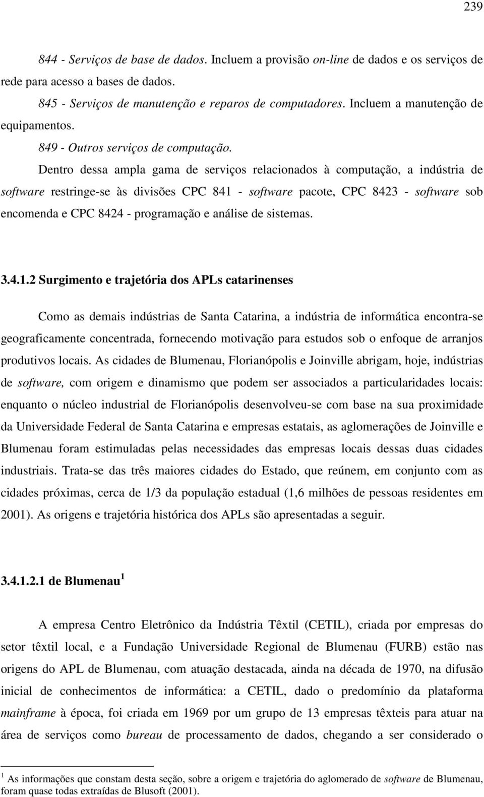 Dentro dessa ampla gama de serviços relacionados à computação, a indústria de software restringe-se às divisões CPC 841 - software pacote, CPC 8423 - software sob encomenda e CPC 8424 - programação e