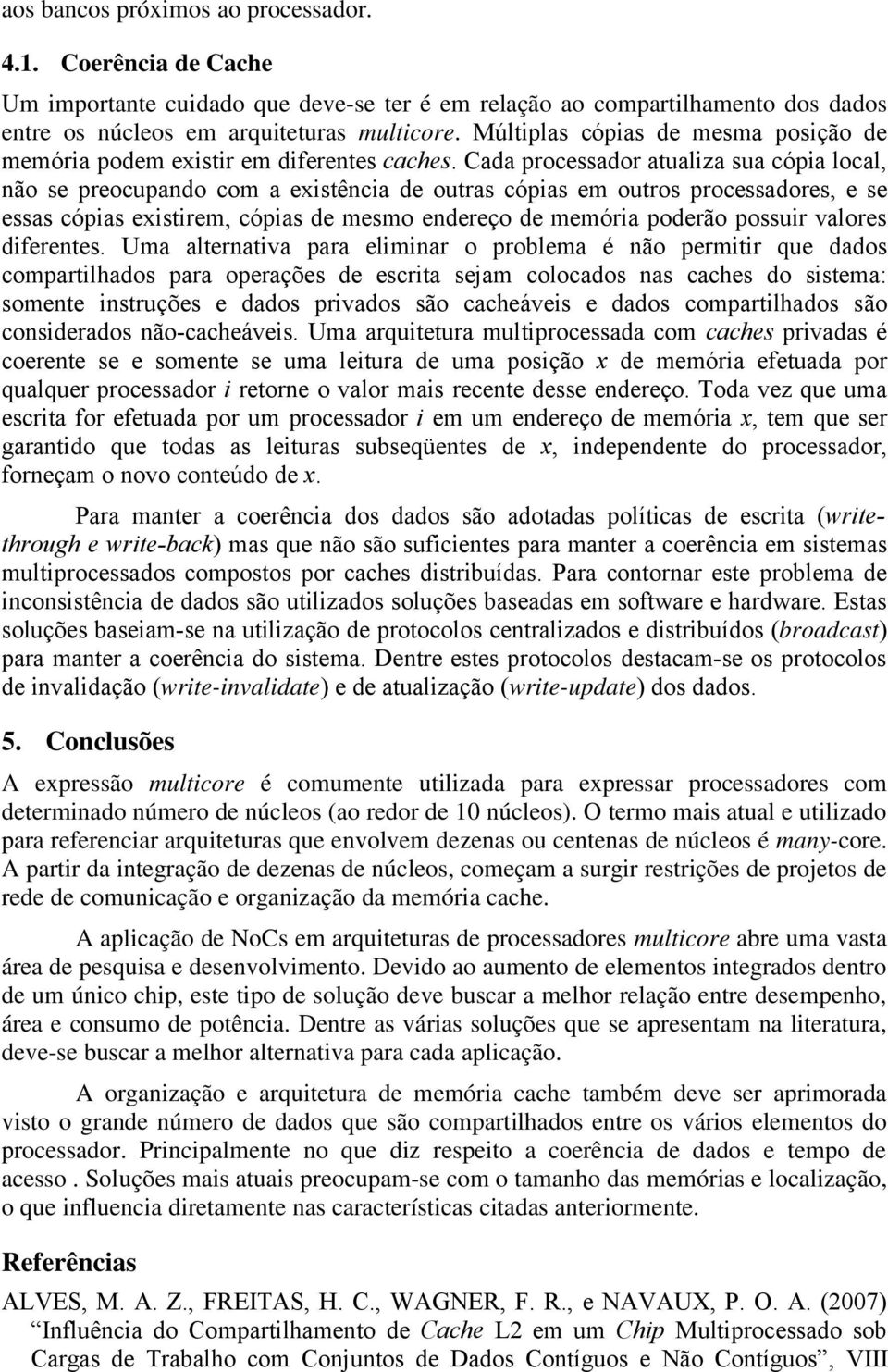 Cada processador atualiza sua cópia local, não se preocupando com a existência de outras cópias em outros processadores, e se essas cópias existirem, cópias de mesmo endereço de memória poderão