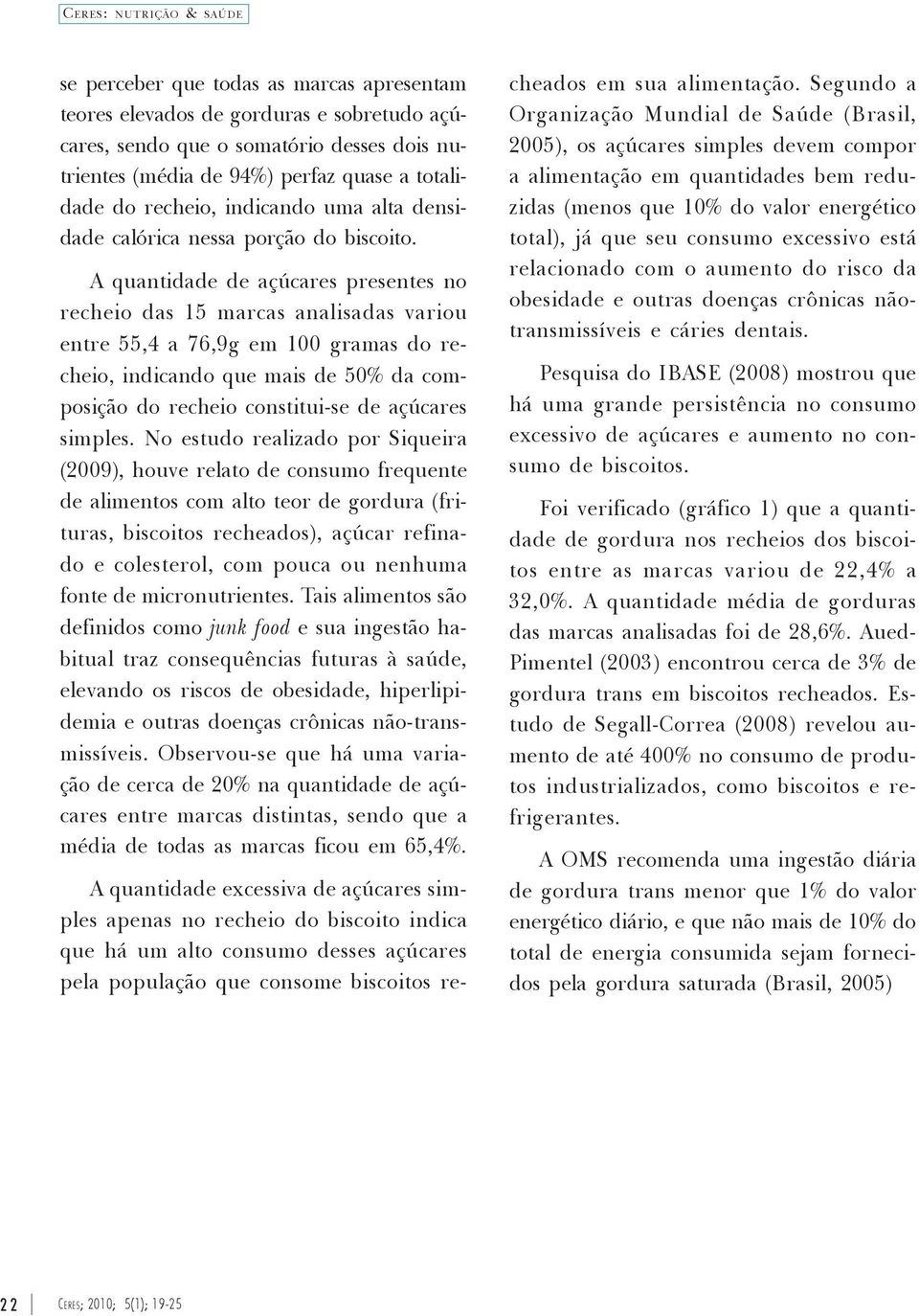 A quantidade de açúcares presentes no recheio das 15 marcas analisadas variou entre 55,4 a 76,9g em 100 gramas do recheio, indicando que mais de 50% da composição do recheio constitui-se de açúcares