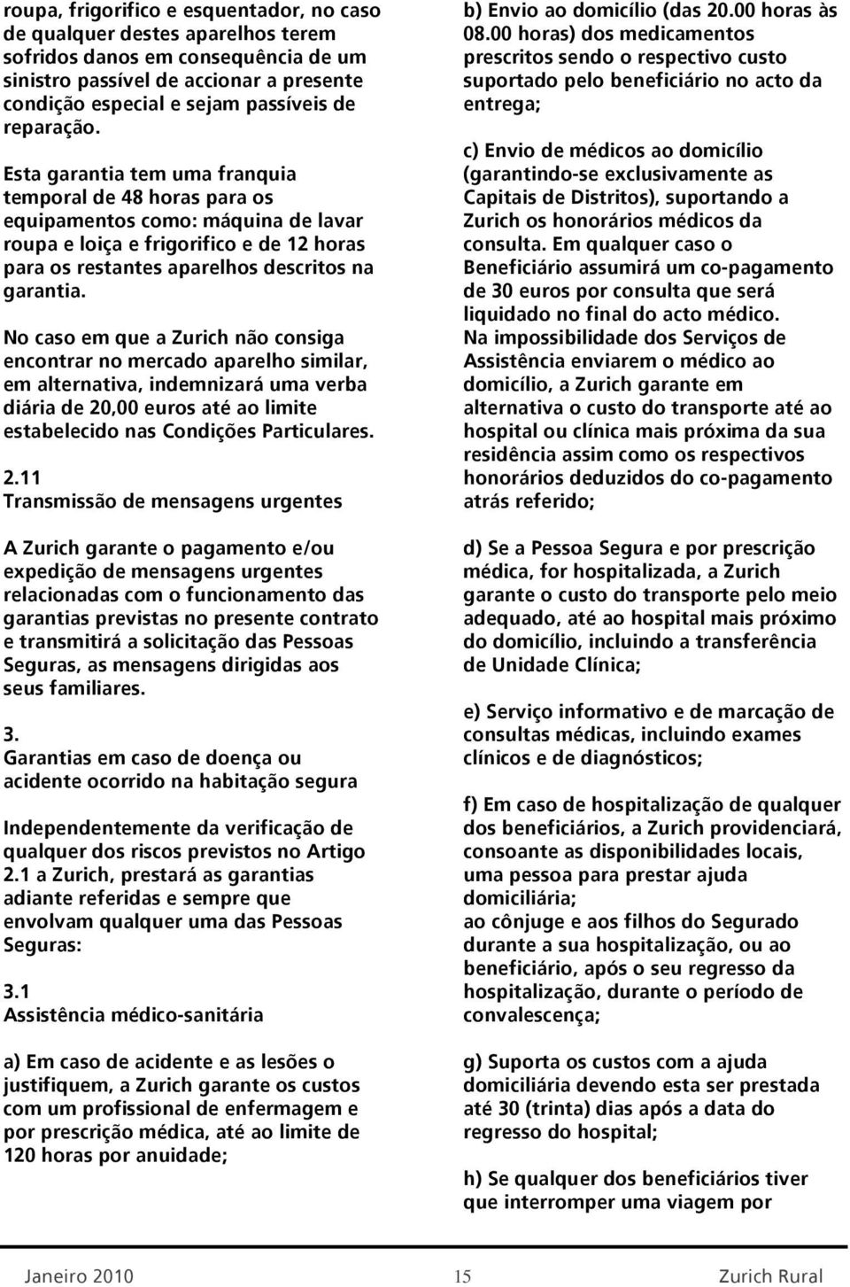 No caso em que a Zurich não consiga encontrar no mercado aparelho similar, em alternativa, indemnizará uma verba diária de 20,00 euros até ao limite estabelecido nas Condições Particulares.