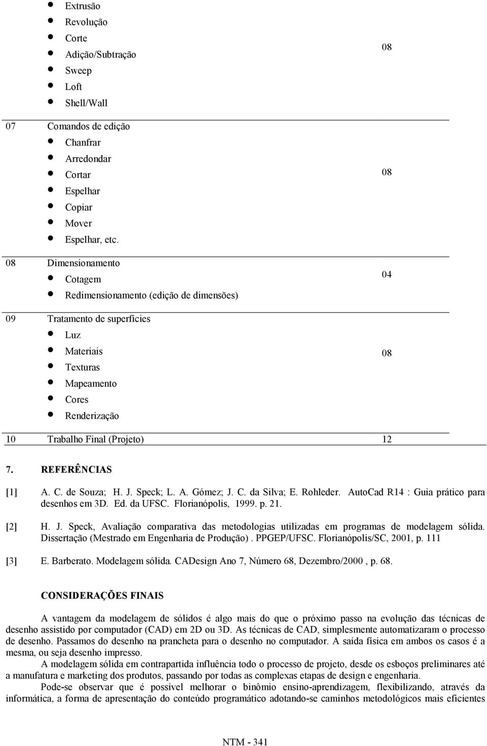 REFERÊNCIAS [1] A. C. de Souza; H. J. Speck; L. A. Gómez; J. C. da Silva; E. Rohleder. AutoCad R14 : Guia prático para desenhos em 3D. Ed. da UF Florianópolis, 1999. p. 21. [2] H. J. Speck, Avaliação comparativa das metodologias utilizadas em programas de modelagem sólida.