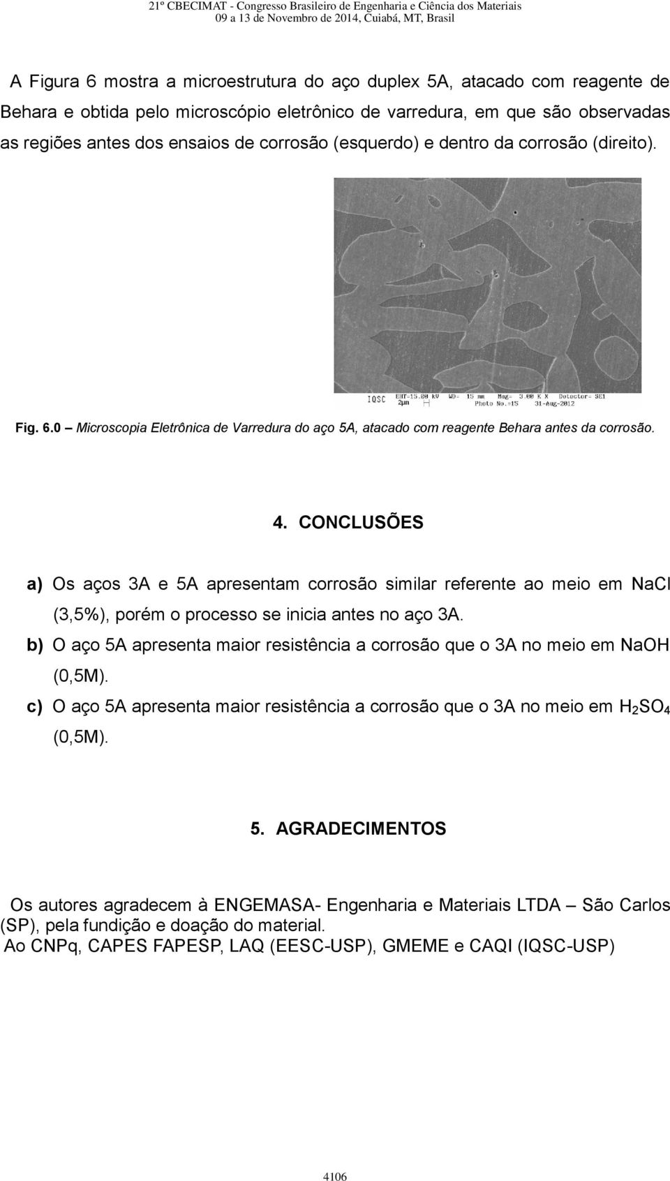 CONCLUSÕES a) Os aços 3A e 5A apresentam corrosão similar referente ao meio em NaCl (3,5%), porém o processo se inicia antes no aço 3A.