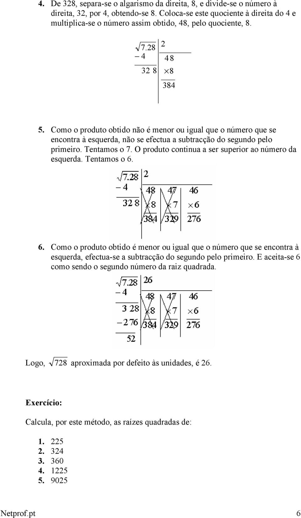 Como o produto obtido não é menor ou igual que o número que se encontra à esquerda, não se efectua a subtracção do segundo pelo primeiro. Tentamos o 7.