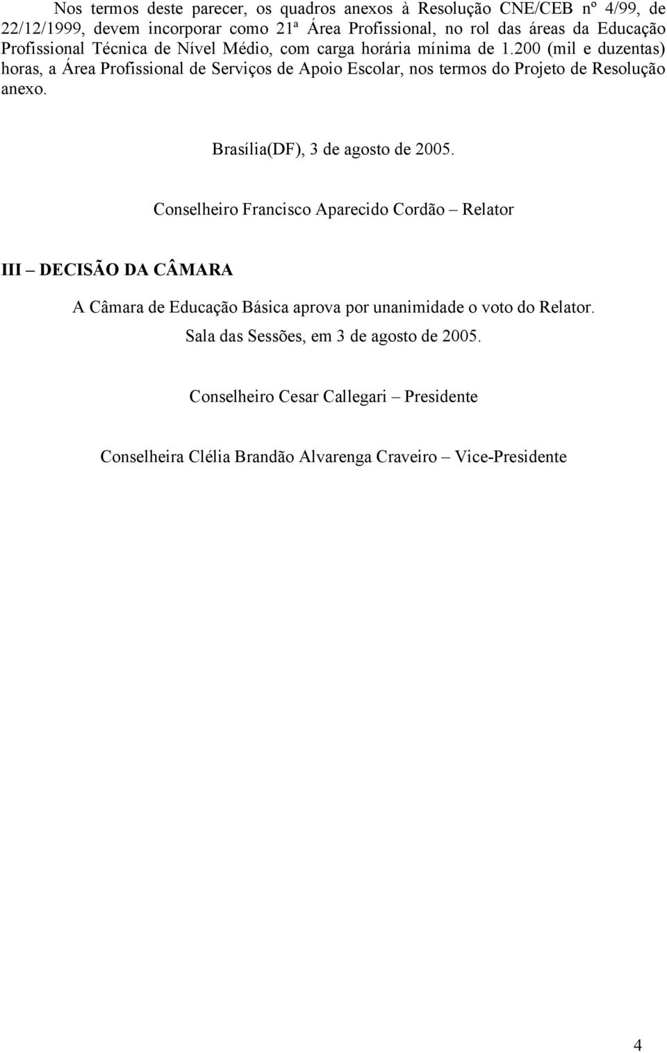 200 (mil e duzentas) horas, a Área Profissional de Serviços de Apoio Escolar, nos termos do Projeto de Resolução anexo. Brasília(DF), 3 de agosto de 2005.