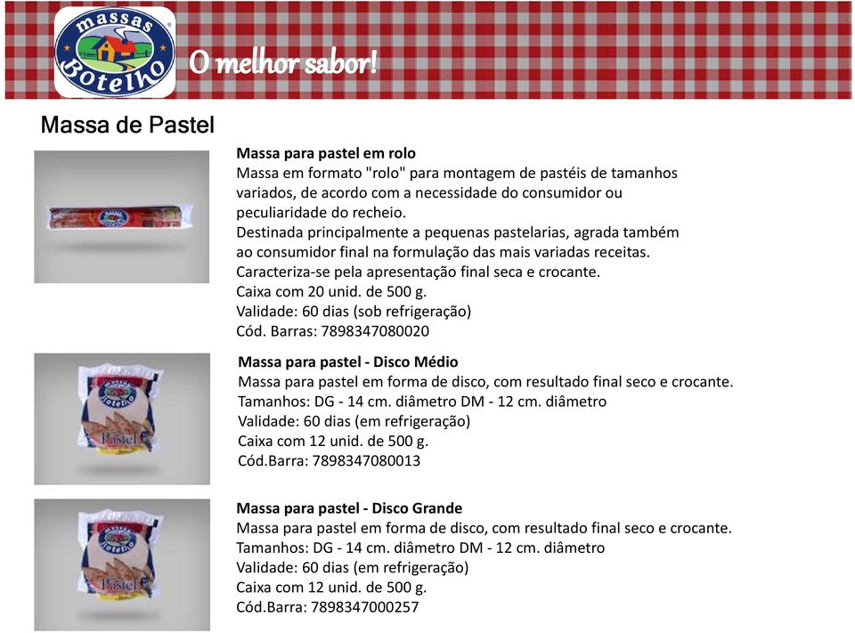 de 500 g. Validade: 60 dias (sob refrigeração) Cód. Barras: 7898347080020 Massa para pastel - Disco Médio Massa para pastel em forma de disco, com resultado final seco e crocante. Tamanhos: DG -14 cm.