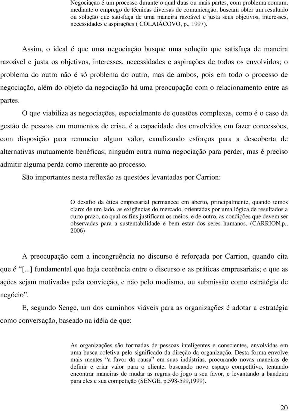 Assim, o ideal é que uma negociação busque uma solução que satisfaça de maneira razoável e justa os objetivos, interesses, necessidades e aspirações de todos os envolvidos; o problema do outro não é