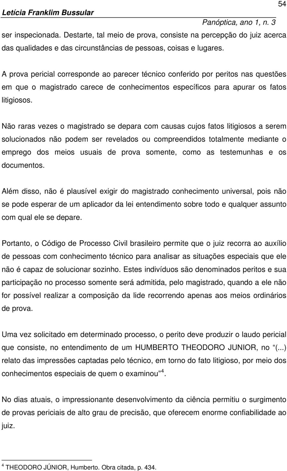 Não raras vezes o magistrado se depara com causas cujos fatos litigiosos a serem solucionados não podem ser revelados ou compreendidos totalmente mediante o emprego dos meios usuais de prova somente,