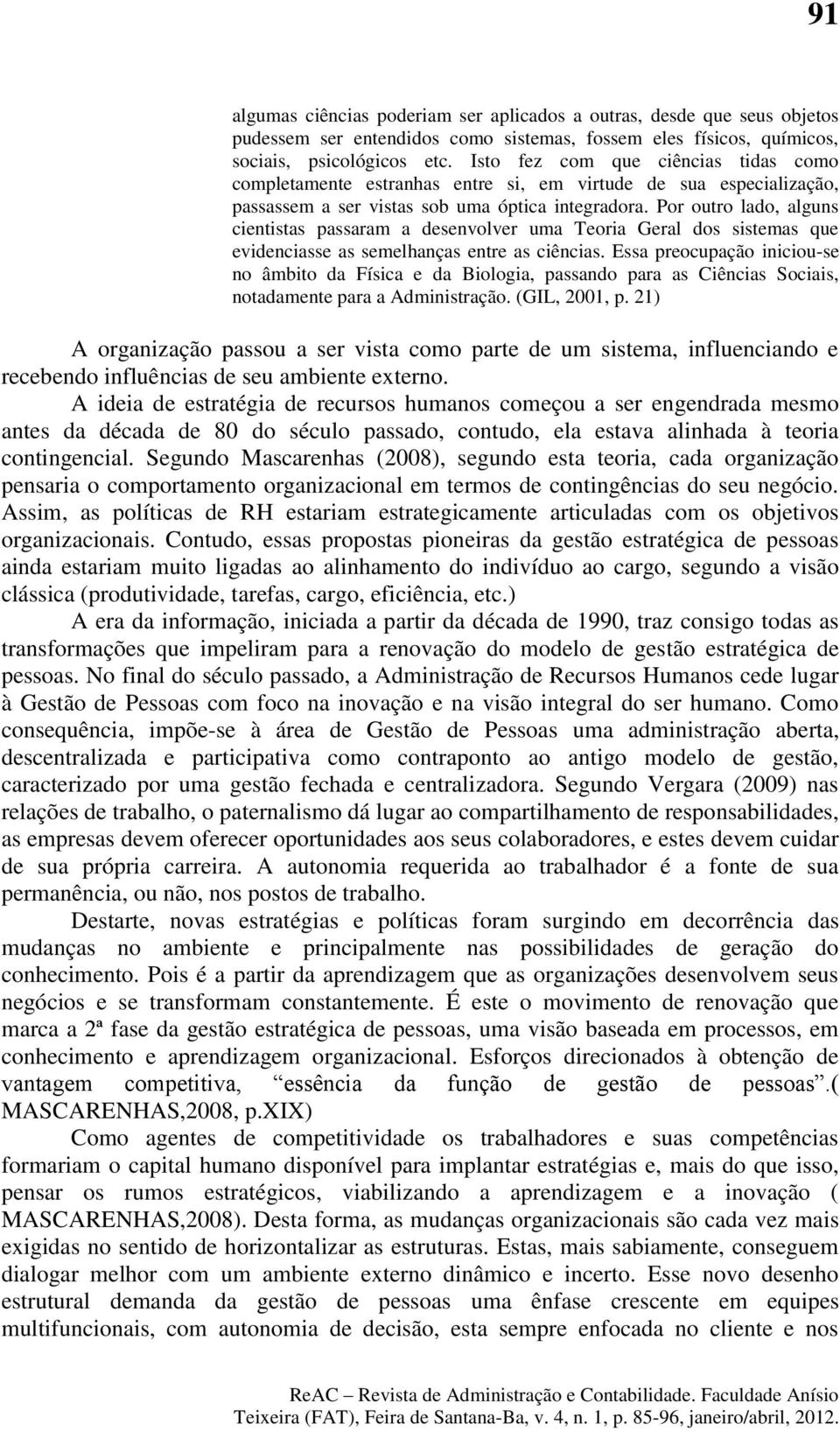 Por outro lado, alguns cientistas passaram a desenvolver uma Teoria Geral dos sistemas que evidenciasse as semelhanças entre as ciências.