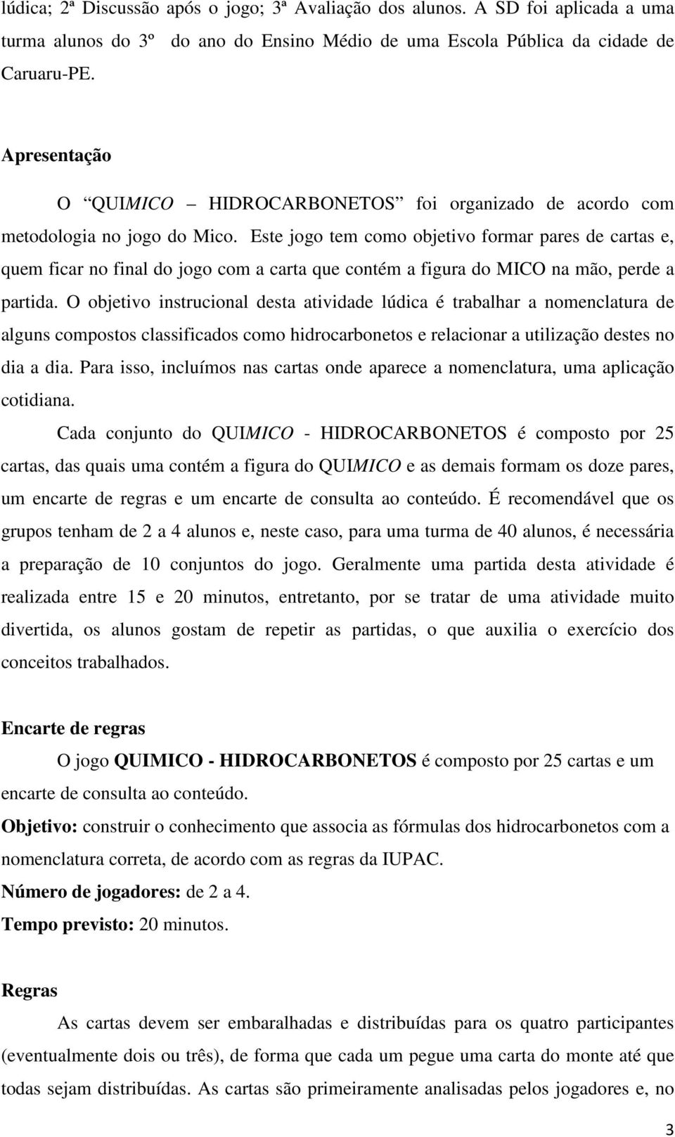 Este jogo tem como objetivo formar pares de cartas e, quem ficar no final do jogo com a carta que contém a figura do MICO na mão, perde a partida.