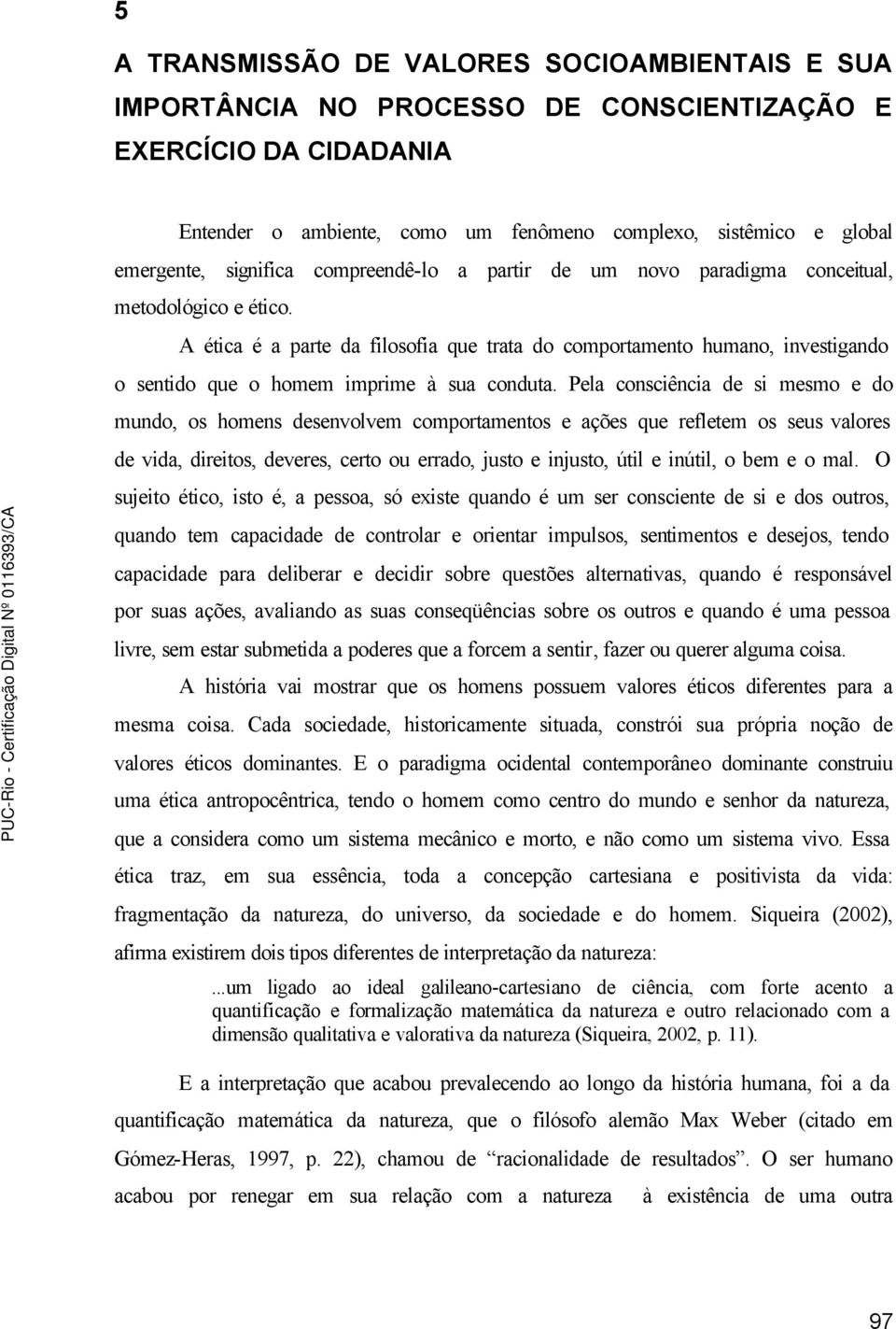 A ética é a parte da filosofia que trata do comportamento humano, investigando o sentido que o homem imprime à sua conduta.