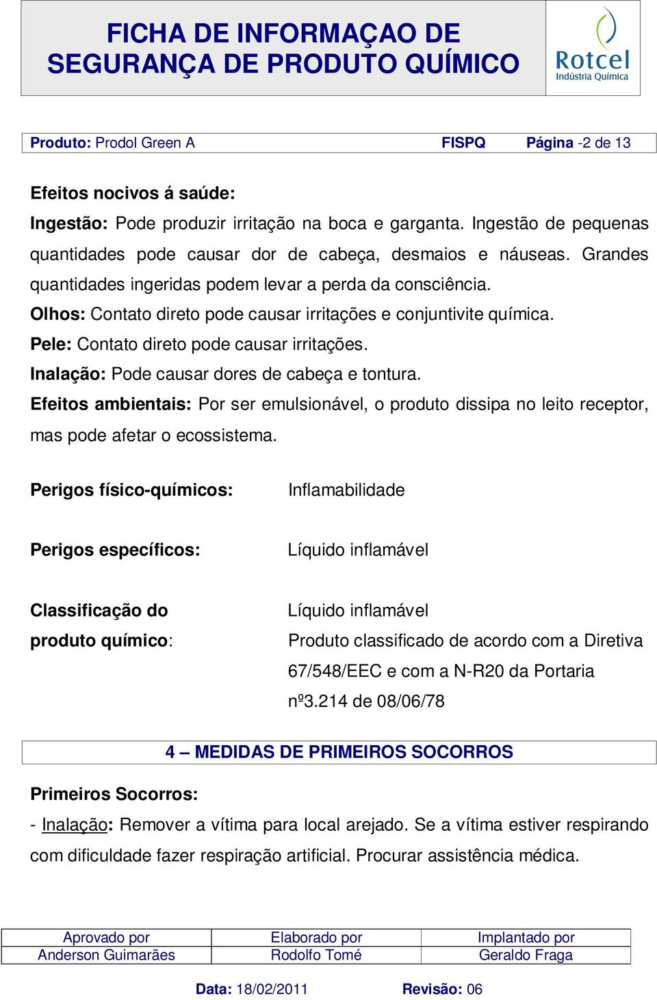 Olhos: Contato direto pode causar irritações e conjuntivite química. Pele: Contato direto pode causar irritações. Inalação: Pode causar dores de cabeça e tontura.