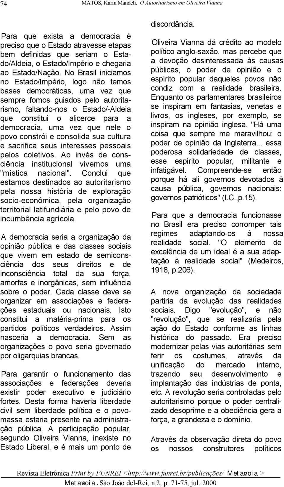 No Brasil iniciamos no Estado/Império, logo não temos bases democráticas, uma vez que sempre fomos guiados pelo autoritarismo, faltando-nos o Estado/-Aldeia que constitui o alicerce para a