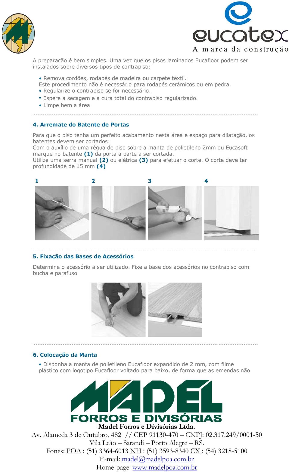 Arremate do Batente de Portas Para que o piso tenha um perfeito acabamento nesta área e espaço para dilatação, os batentes devem ser cortados: Com o auxílio de uma régua de piso sobre a manta de