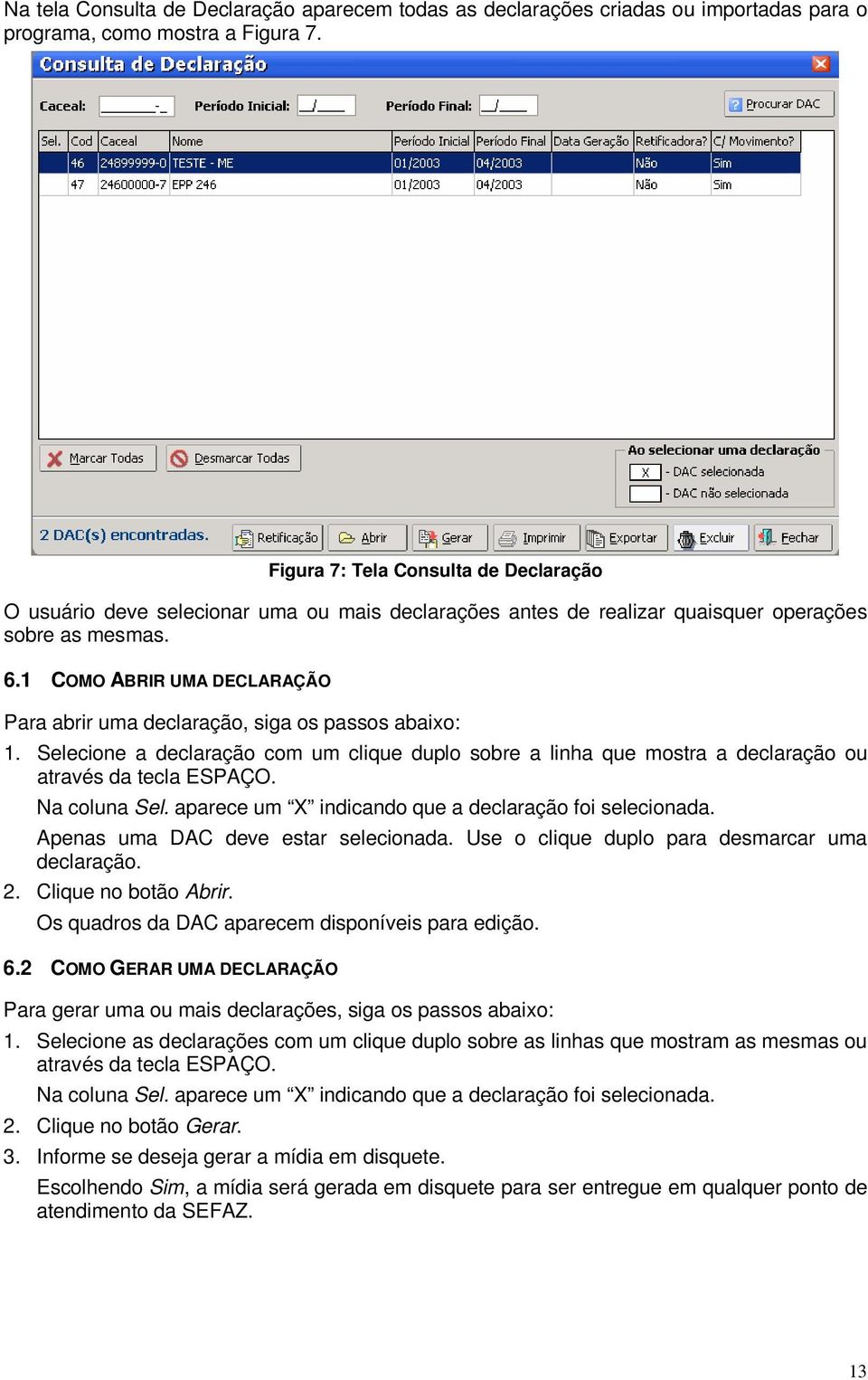 1 COMO ABRIR UMA DECLARAÇÃO Para abrir uma declaração, siga os passos abaixo: 1. Selecione a declaração com um clique duplo sobre a linha que mostra a declaração ou através da tecla ESPAÇO.