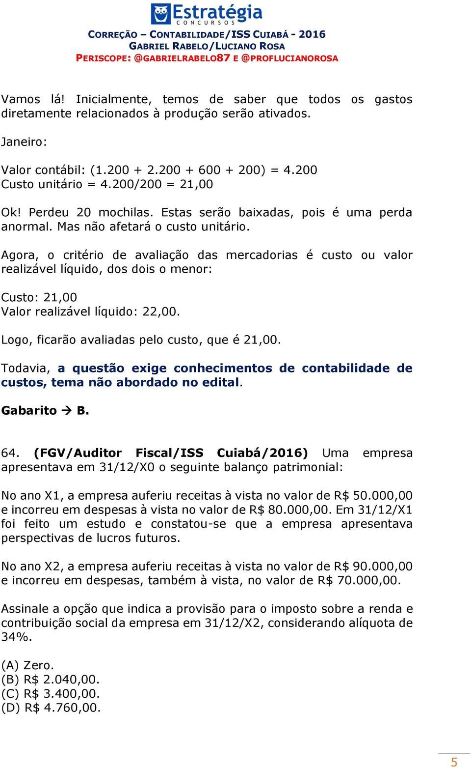 Agora, o critério de avaliação das mercadorias é custo ou valor realizável líquido, dos dois o menor: Custo: 21,00 Valor realizável líquido: 22,00. Logo, ficarão avaliadas pelo custo, que é 21,00.