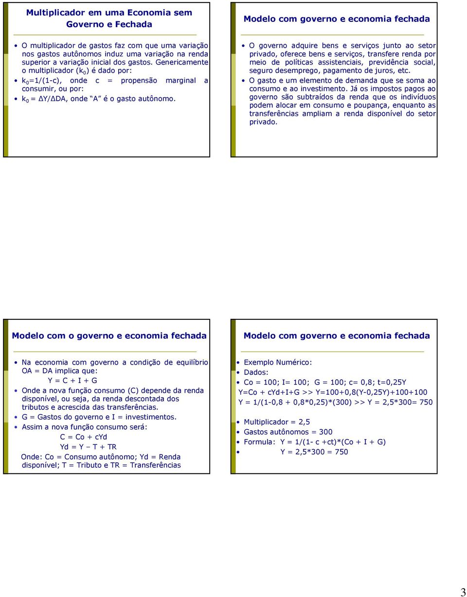 O governo adquire bens e serviços junto ao setor privado, oferece bens e serviços, transfere renda por meio de políticas assistenciais, previdência social, seguro desemprego, pagamento de juros, etc.