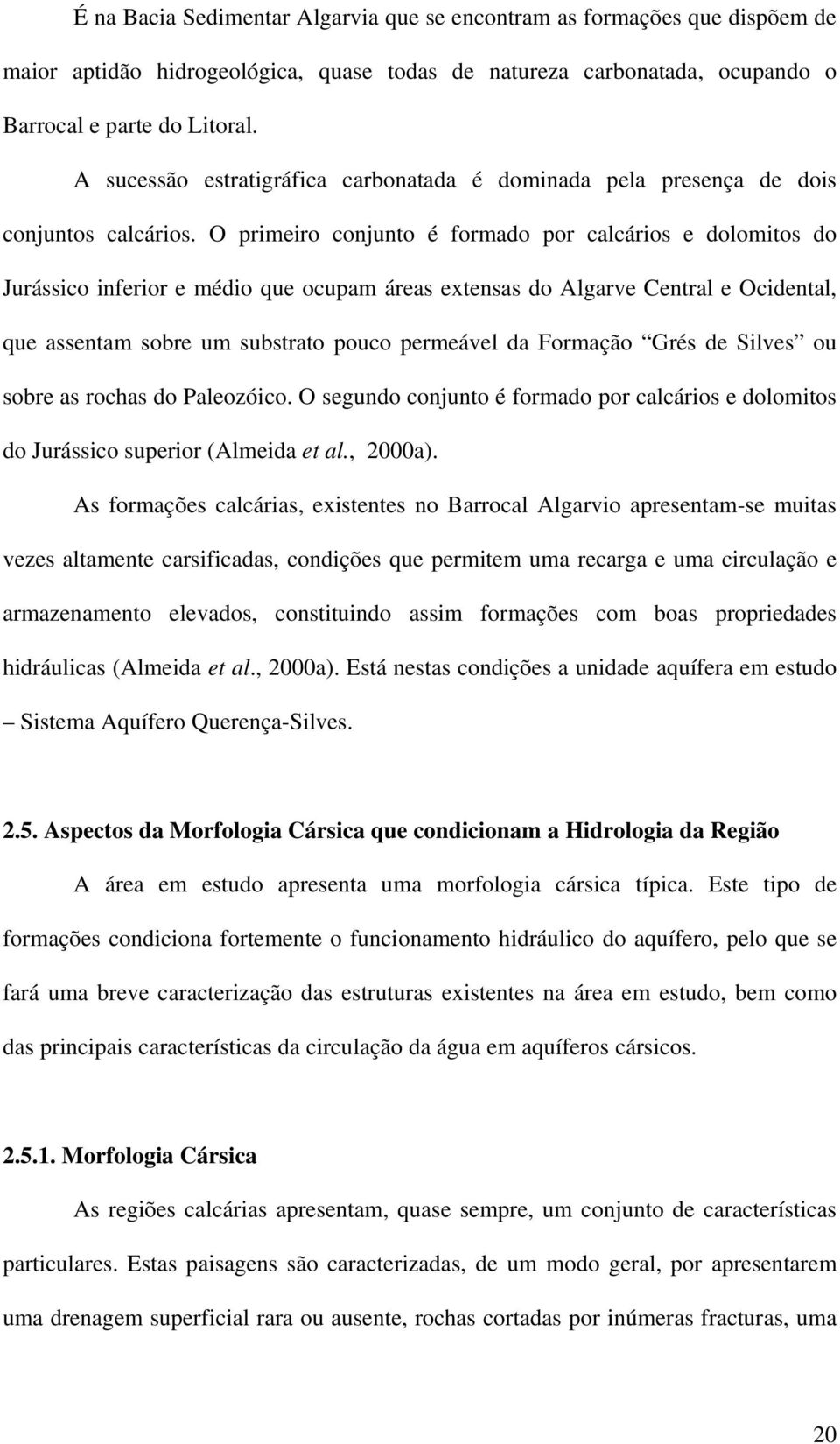 O primeiro conjunto é formado por calcários e dolomitos do Jurássico inferior e médio que ocupam áreas extensas do Algarve Central e Ocidental, que assentam sobre um substrato pouco permeável da