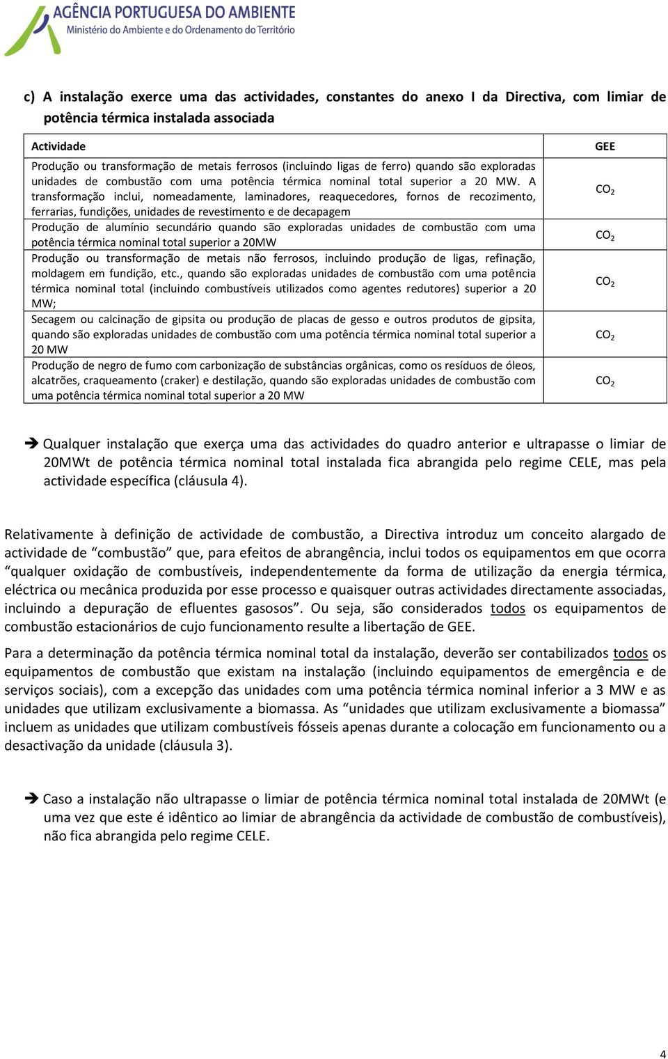 A transformação inclui, nomeadamente, laminadores, reaquecedores, fornos de recozimento, ferrarias, fundições, unidades de revestimento e de decapagem Produção de alumínio secundário quando são