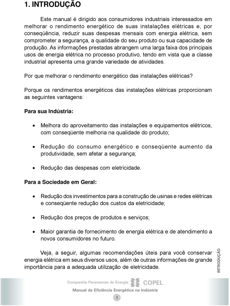 As informações prestadas abrangem uma larga faixa dos principais usos de energia elétrica no processo produtivo, tendo em vista que a classe industrial apresenta uma grande variedade de atividades.