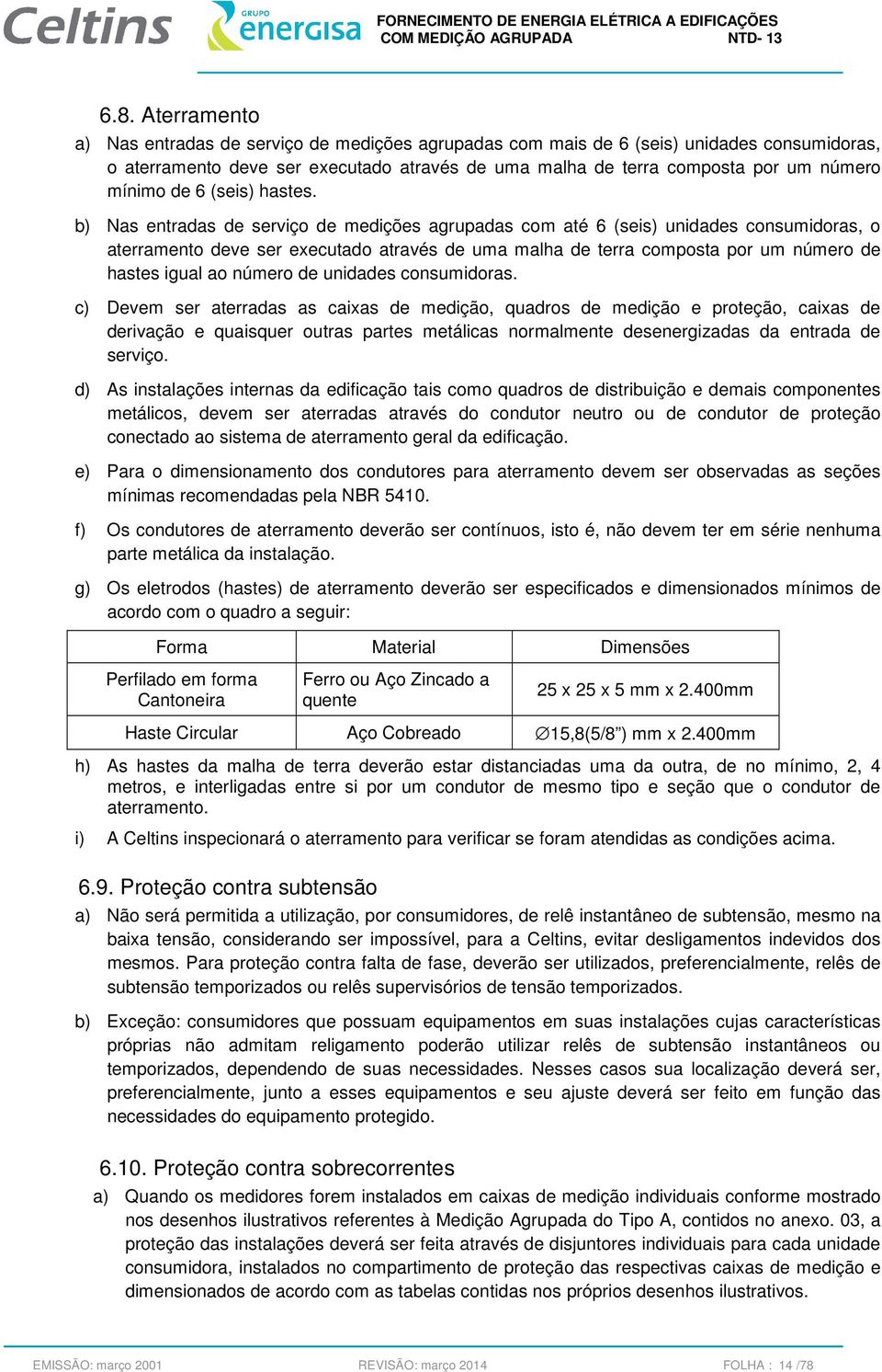 b) Nas entradas de serviço de medições agrupadas com até 6 (seis) unidades consumidoras, o aterramento deve ser executado através de uma malha de terra composta por um número de hastes igual ao