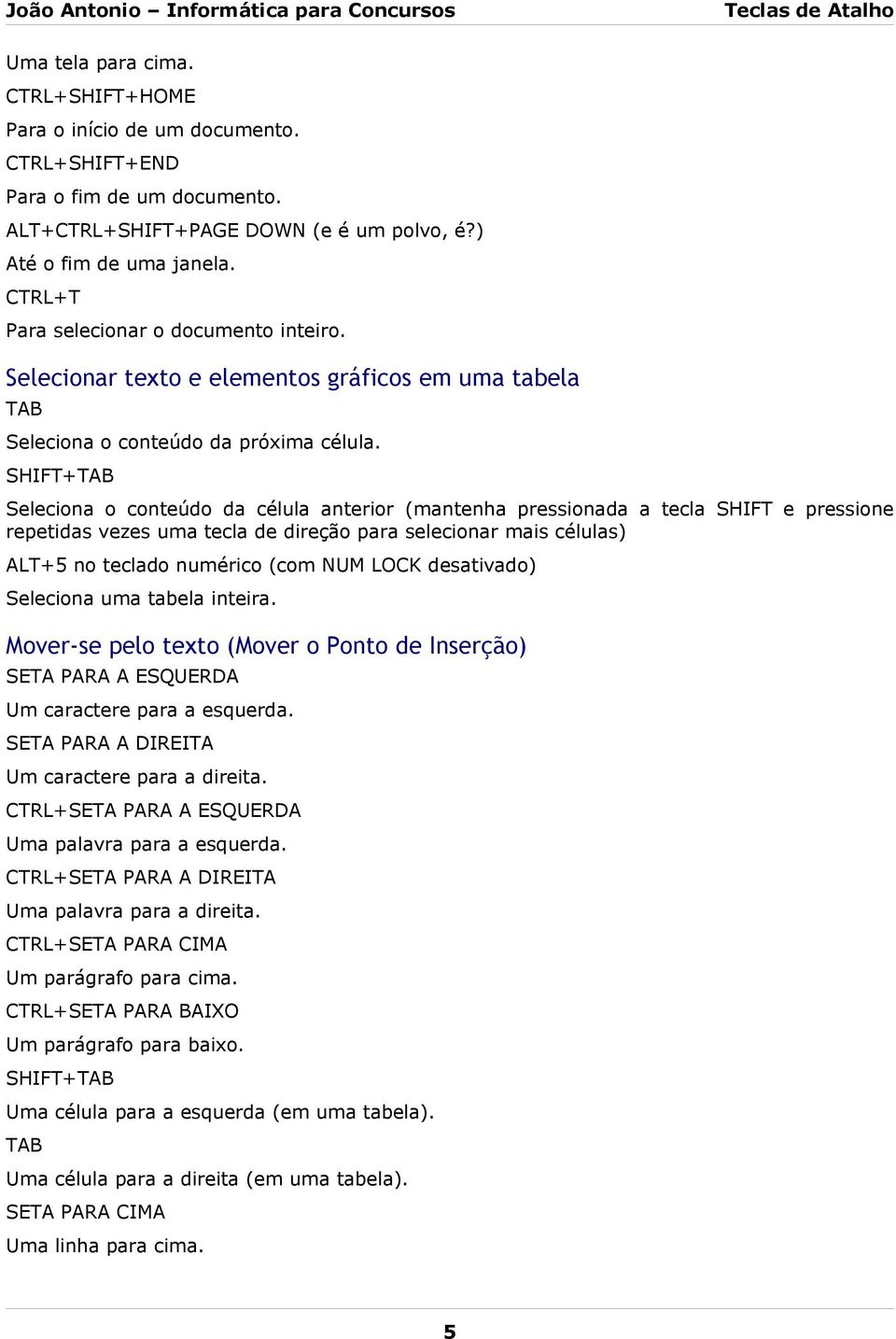 SHIFT+TAB Seleciona o conteúdo da célula anterior (mantenha pressionada a tecla SHIFT e pressione repetidas vezes uma tecla de direção para selecionar mais células) ALT+5 no teclado numérico (com NUM