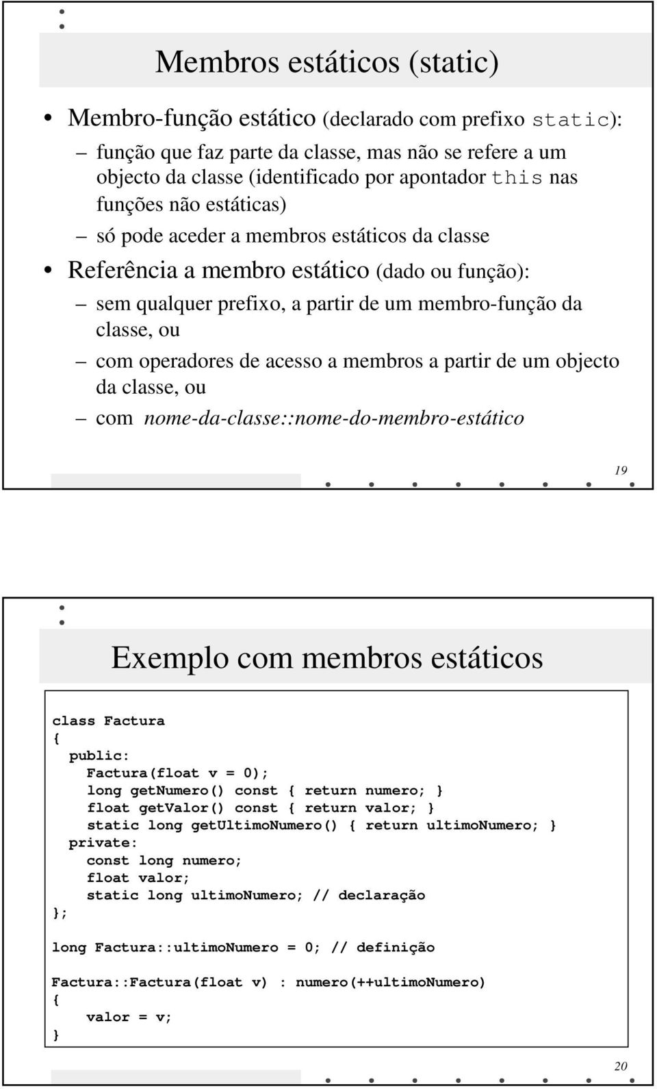 membros a partir de um objecto da classe, ou com nome-da-classe::nome-do-membro-estático 19 Exemplo com membros estáticos class Factura Factura(float v = 0); long getnumero() const return numero;