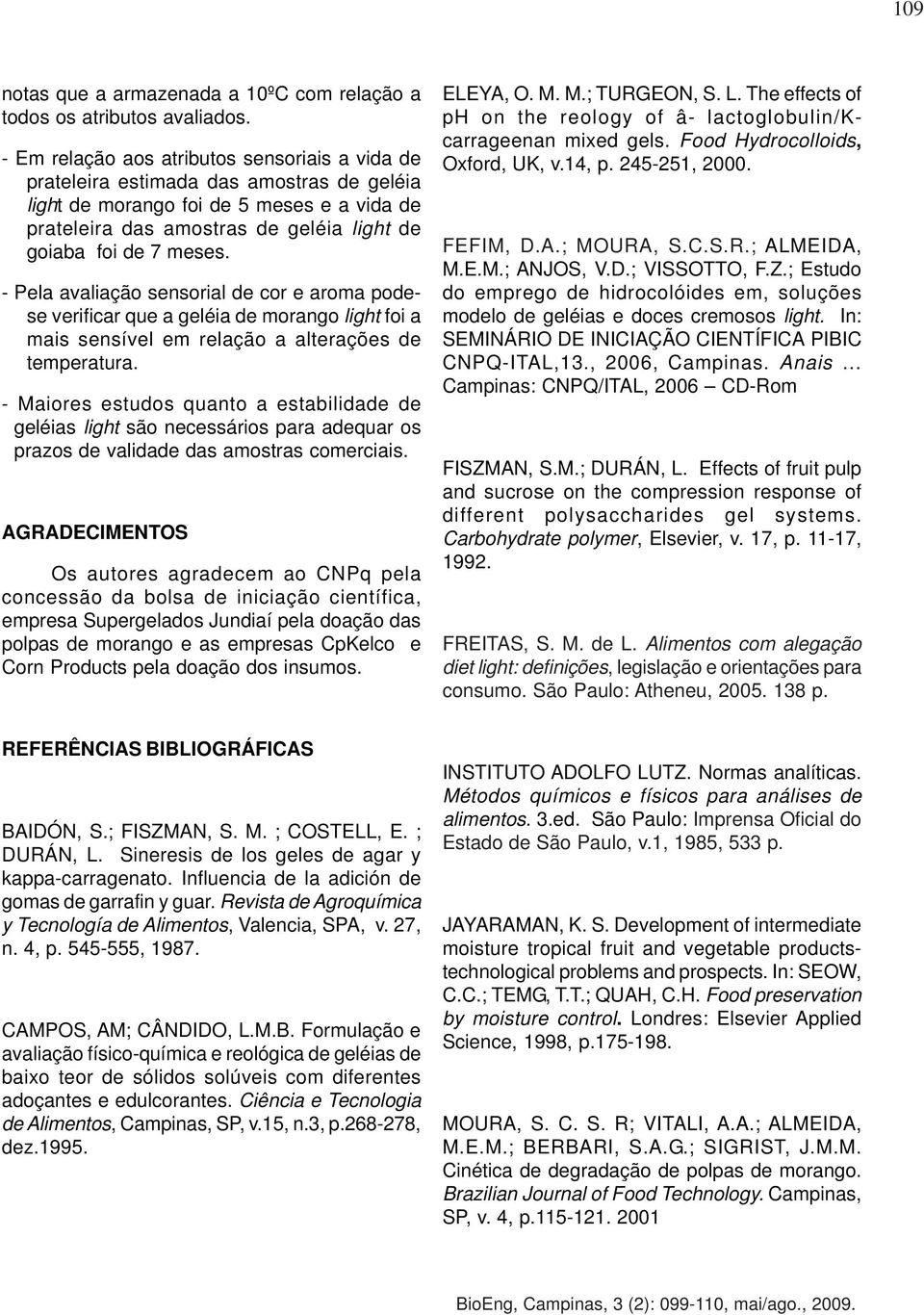 - Pela avaliação sensorial de cor e aroma podese verificar que a geléia de morango light foi a mais sensível em relação a alterações de temperatura.